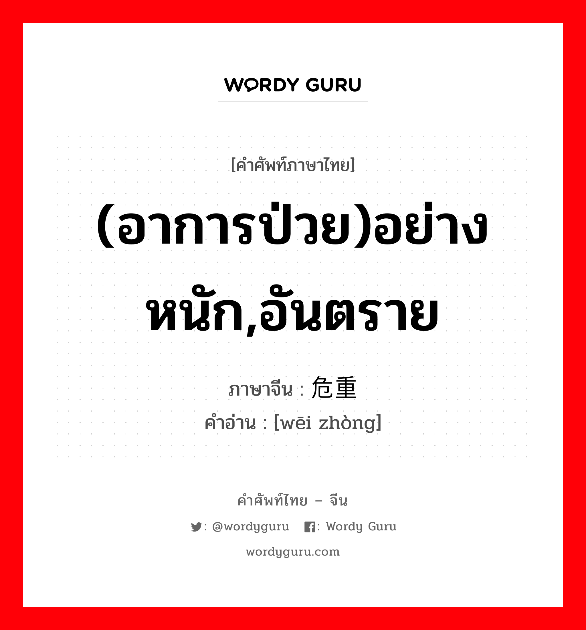 (อาการป่วย)อย่างหนัก,อันตราย ภาษาจีนคืออะไร, คำศัพท์ภาษาไทย - จีน (อาการป่วย)อย่างหนัก,อันตราย ภาษาจีน 危重 คำอ่าน [wēi zhòng]