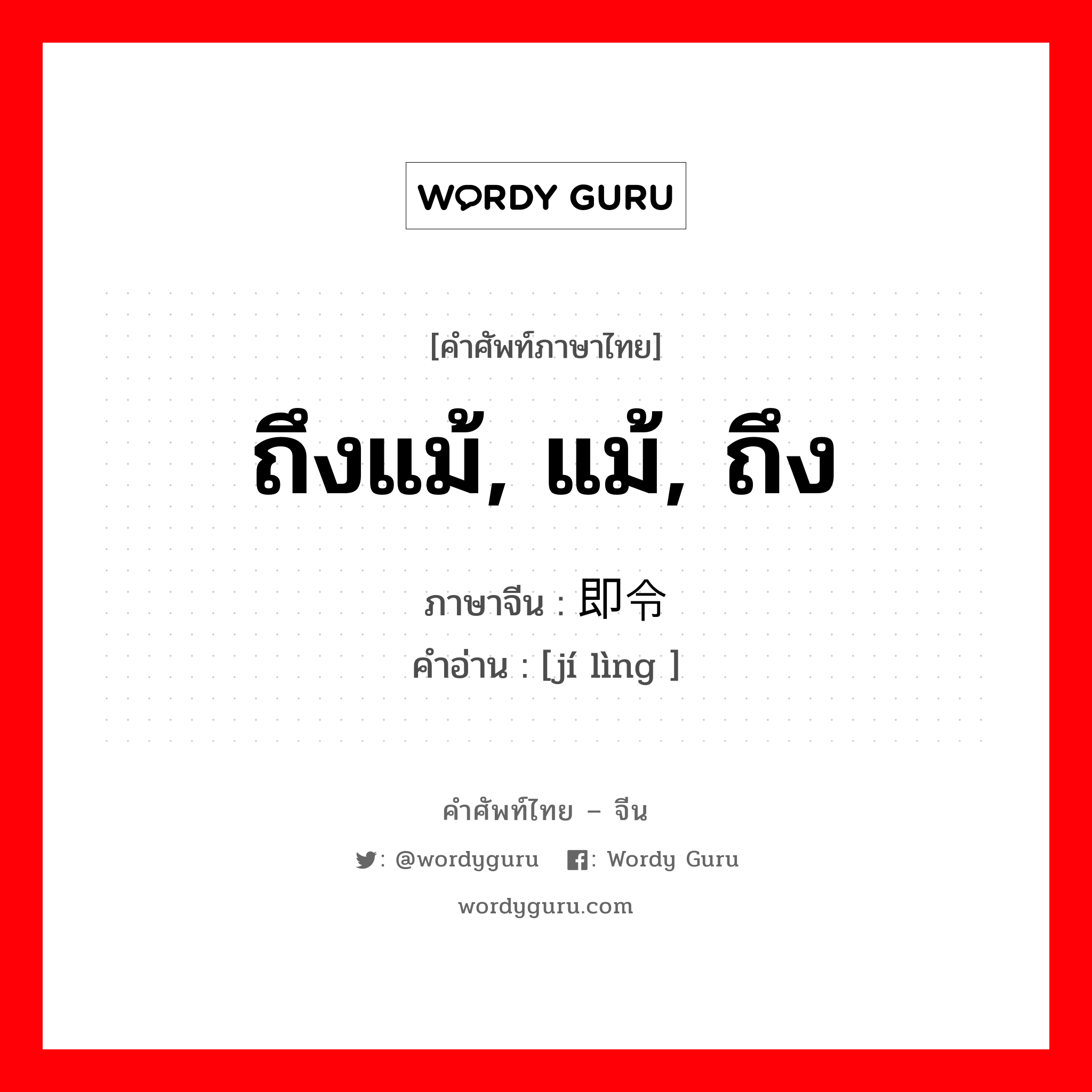 ถึงแม้, แม้, ถึง ภาษาจีนคืออะไร, คำศัพท์ภาษาไทย - จีน ถึงแม้, แม้, ถึง ภาษาจีน 即令 คำอ่าน [jí lìng ]