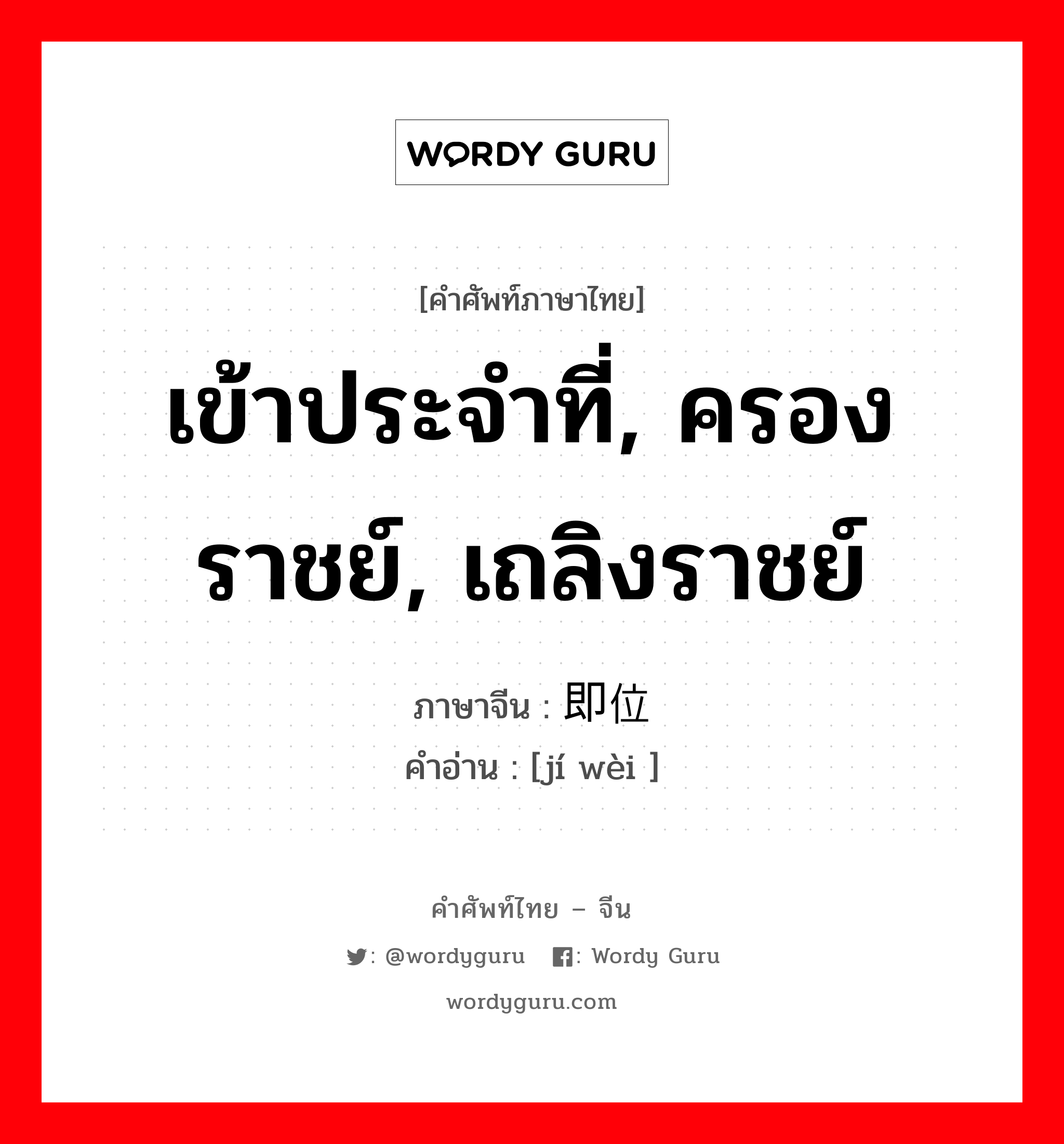 เข้าประจำที่, ครองราชย์, เถลิงราชย์ ภาษาจีนคืออะไร, คำศัพท์ภาษาไทย - จีน เข้าประจำที่, ครองราชย์, เถลิงราชย์ ภาษาจีน 即位 คำอ่าน [jí wèi ]