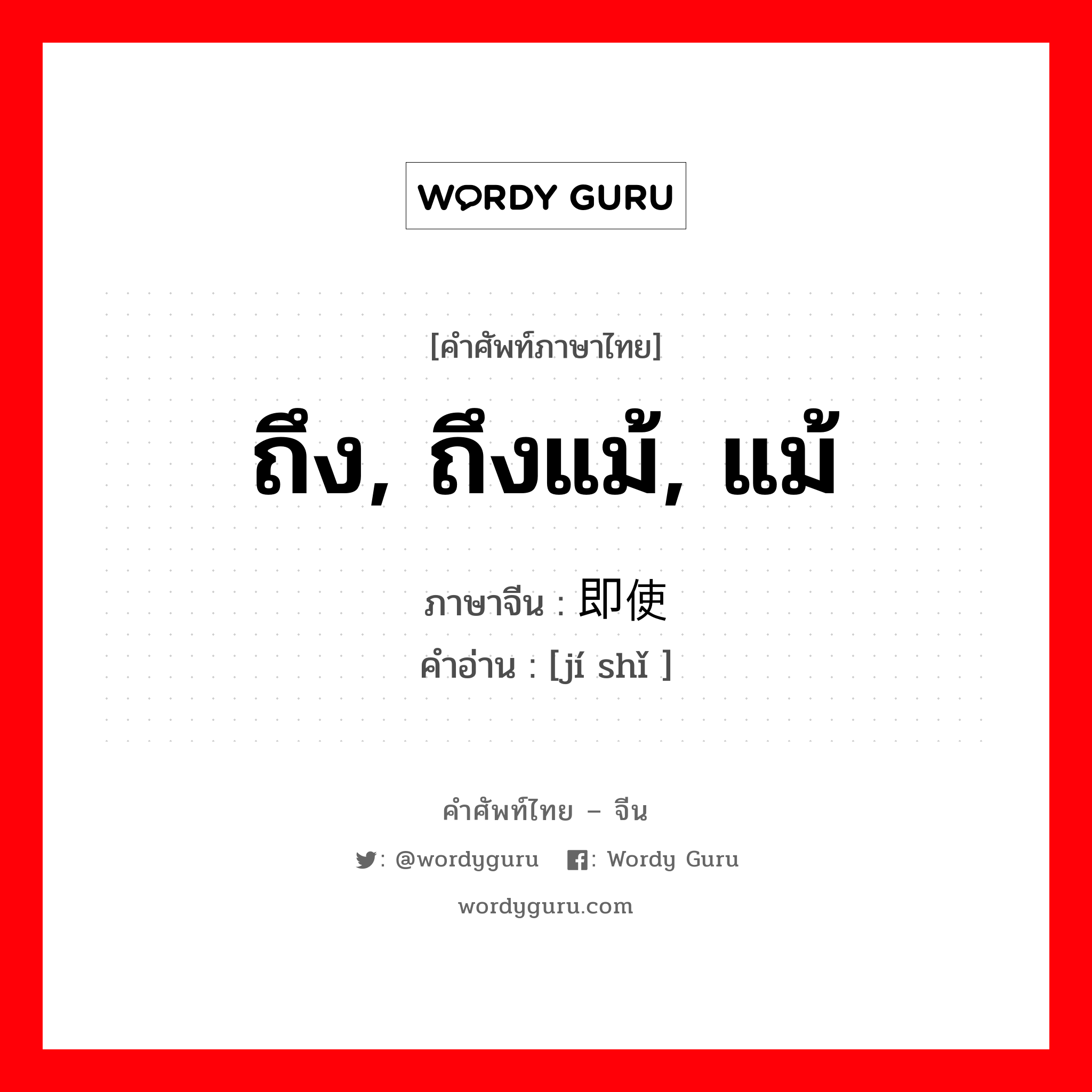 ถึง, ถึงแม้, แม้ ภาษาจีนคืออะไร, คำศัพท์ภาษาไทย - จีน ถึง, ถึงแม้, แม้ ภาษาจีน 即使 คำอ่าน [jí shǐ ]