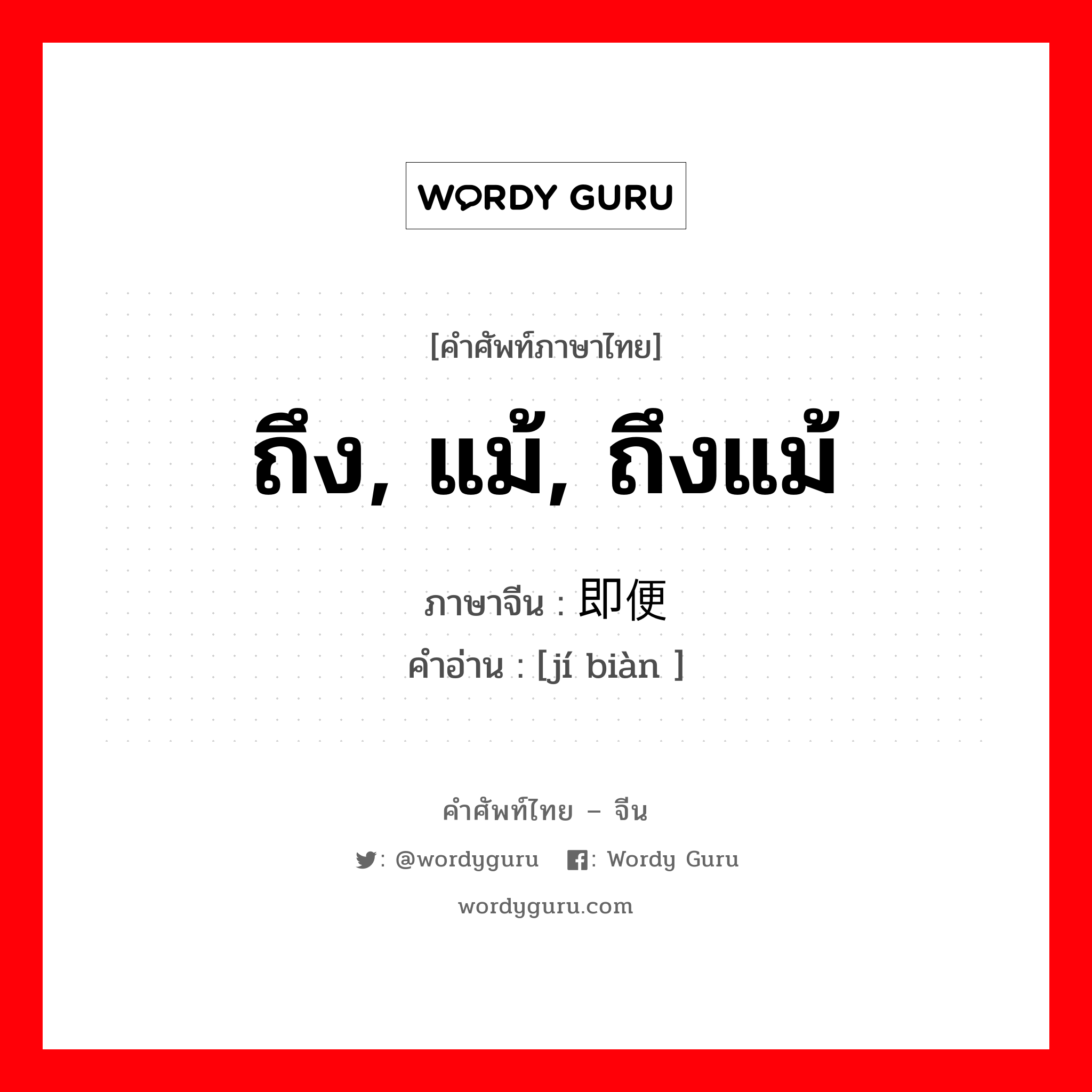 ถึง, แม้, ถึงแม้ ภาษาจีนคืออะไร, คำศัพท์ภาษาไทย - จีน ถึง, แม้, ถึงแม้ ภาษาจีน 即便 คำอ่าน [jí biàn ]