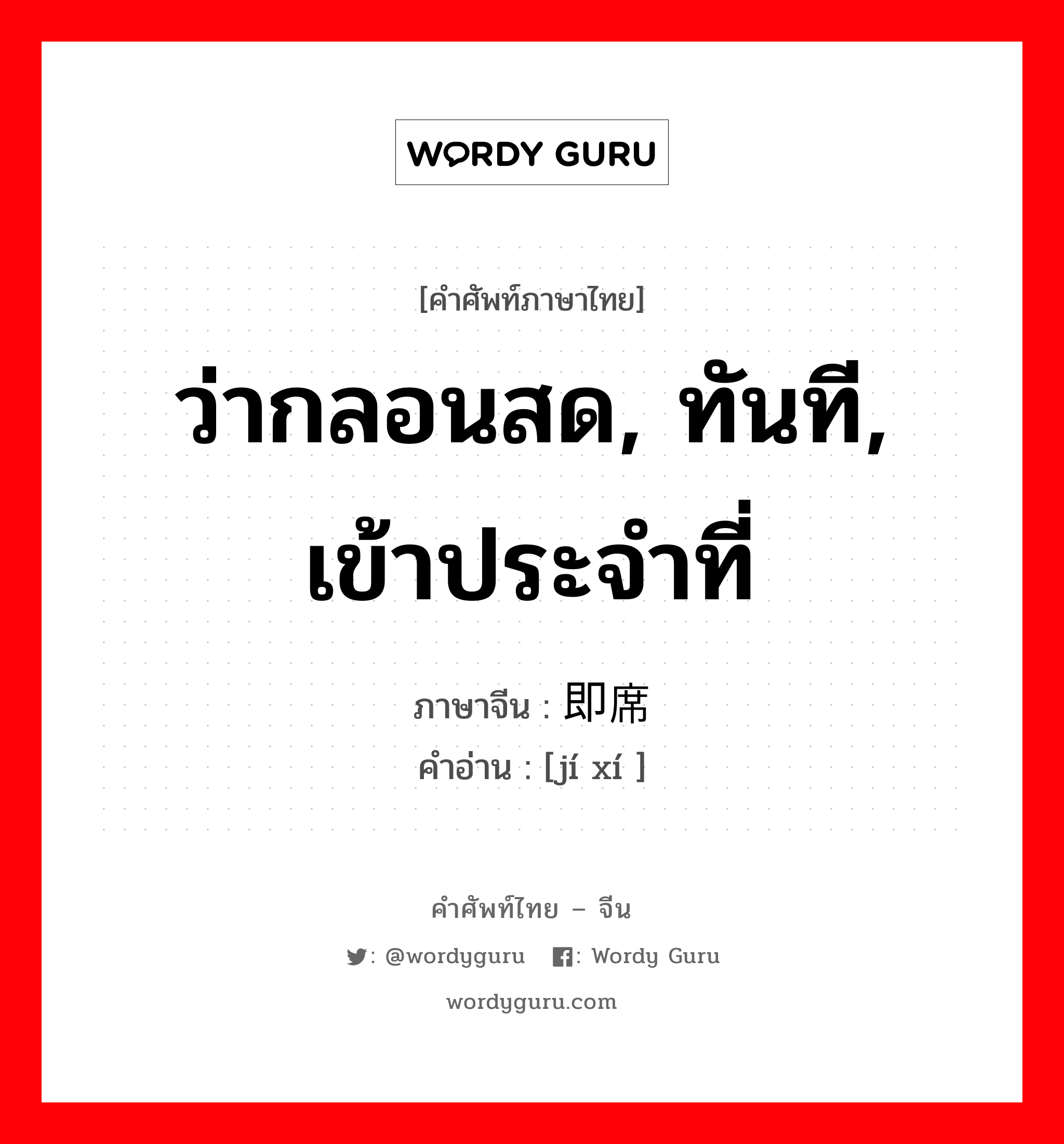 ว่ากลอนสด, ทันที, เข้าประจำที่ ภาษาจีนคืออะไร, คำศัพท์ภาษาไทย - จีน ว่ากลอนสด, ทันที, เข้าประจำที่ ภาษาจีน 即席 คำอ่าน [jí xí ]