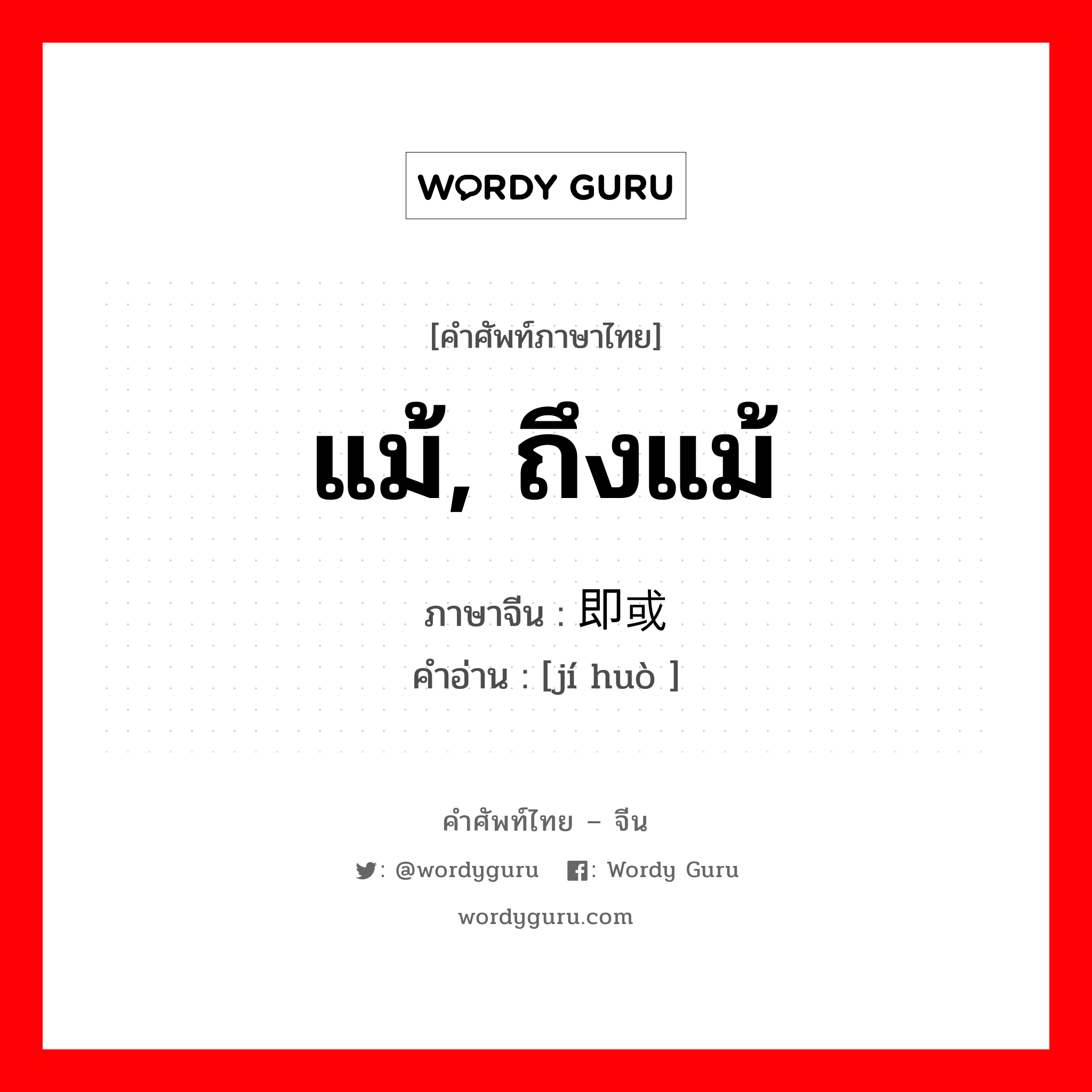 แม้, ถึงแม้ ภาษาจีนคืออะไร, คำศัพท์ภาษาไทย - จีน แม้, ถึงแม้ ภาษาจีน 即或 คำอ่าน [jí huò ]