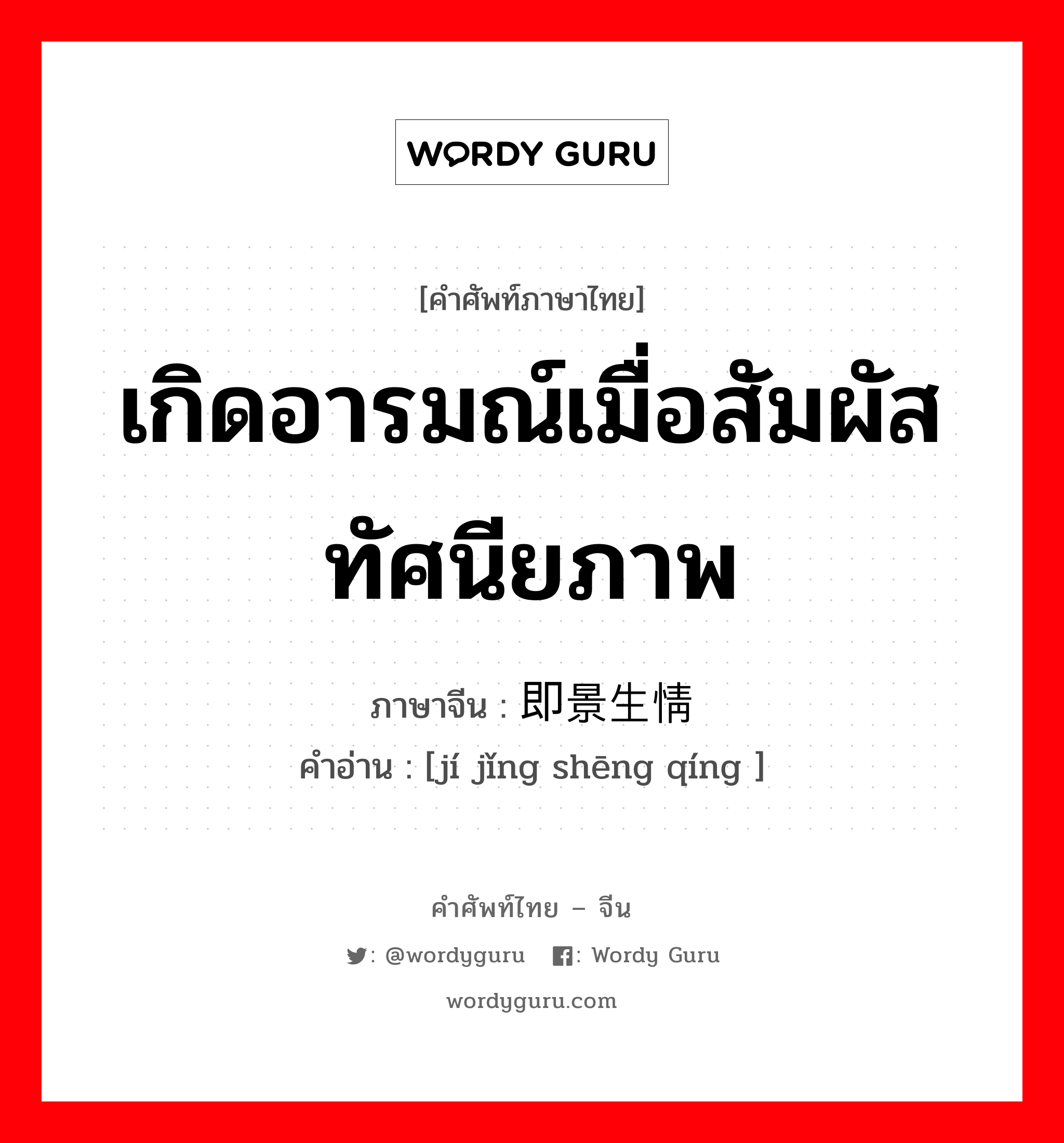 เกิดอารมณ์เมื่อสัมผัสทัศนียภาพ ภาษาจีนคืออะไร, คำศัพท์ภาษาไทย - จีน เกิดอารมณ์เมื่อสัมผัสทัศนียภาพ ภาษาจีน 即景生情 คำอ่าน [jí jǐng shēng qíng ]