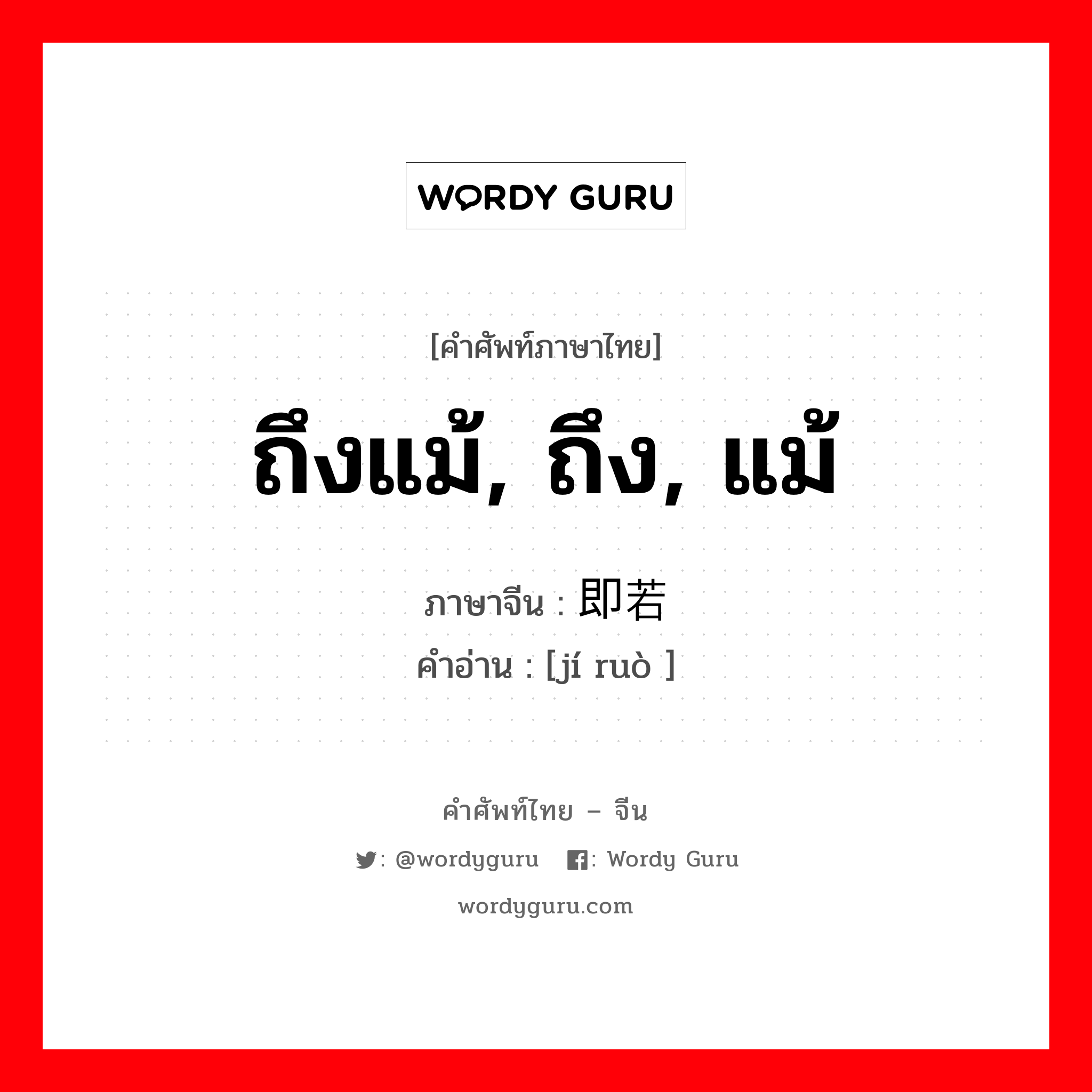 ถึงแม้, ถึง, แม้ ภาษาจีนคืออะไร, คำศัพท์ภาษาไทย - จีน ถึงแม้, ถึง, แม้ ภาษาจีน 即若 คำอ่าน [jí ruò ]