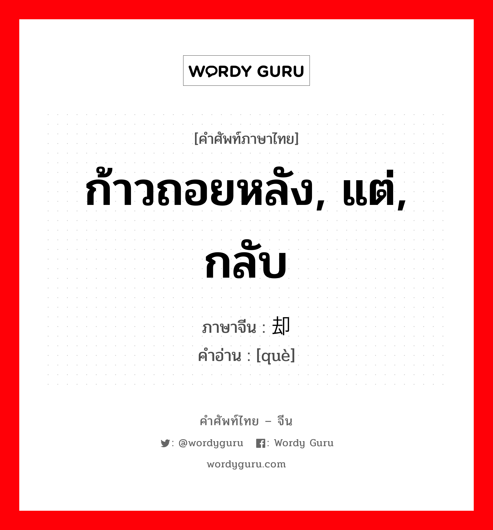 ก้าวถอยหลัง, แต่, กลับ ภาษาจีนคืออะไร, คำศัพท์ภาษาไทย - จีน ก้าวถอยหลัง, แต่, กลับ ภาษาจีน 却 คำอ่าน [què]