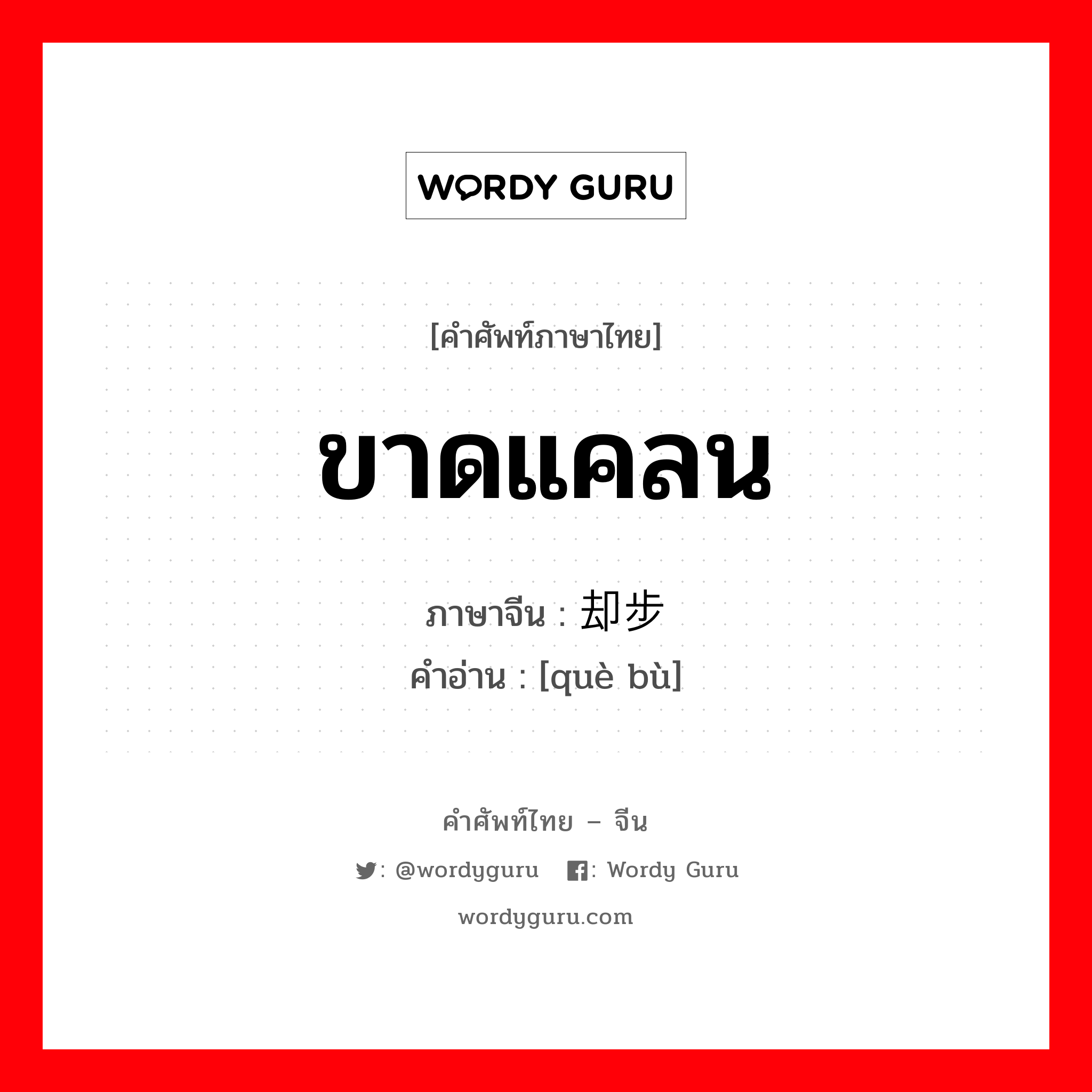 ขาดแคลน ภาษาจีนคืออะไร, คำศัพท์ภาษาไทย - จีน ขาดแคลน ภาษาจีน 却步 คำอ่าน [què bù]