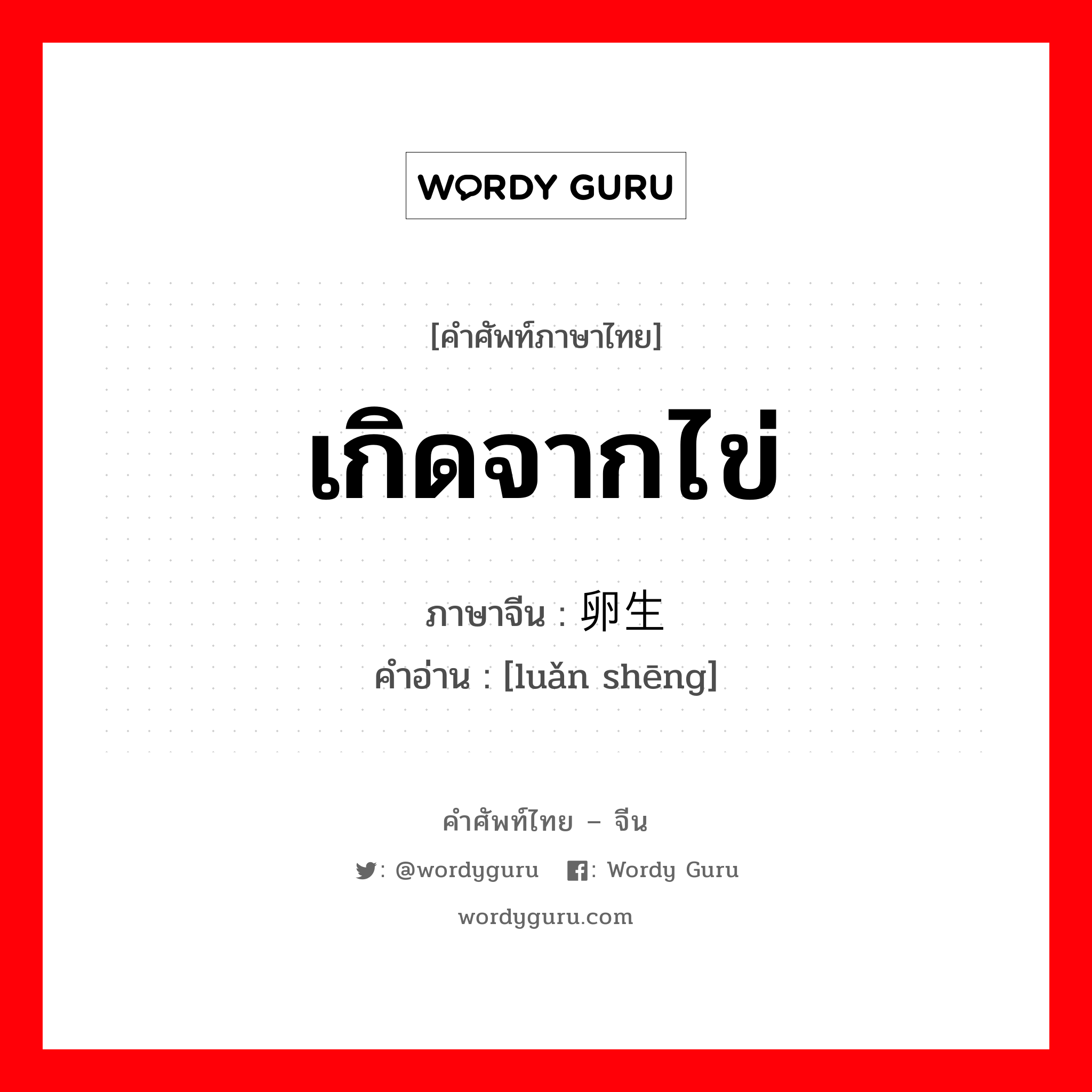 เกิดจากไข่ ภาษาจีนคืออะไร, คำศัพท์ภาษาไทย - จีน เกิดจากไข่ ภาษาจีน 卵生 คำอ่าน [luǎn shēng]