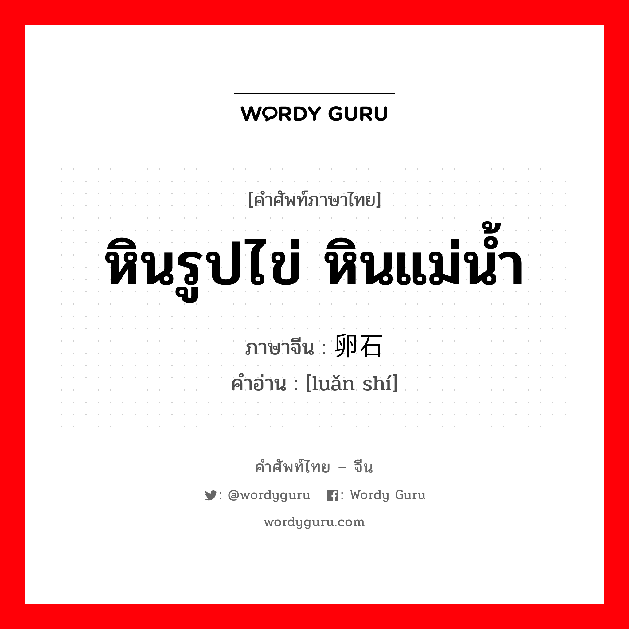 หินรูปไข่ หินแม่น้ำ ภาษาจีนคืออะไร, คำศัพท์ภาษาไทย - จีน หินรูปไข่ หินแม่น้ำ ภาษาจีน 卵石 คำอ่าน [luǎn shí]