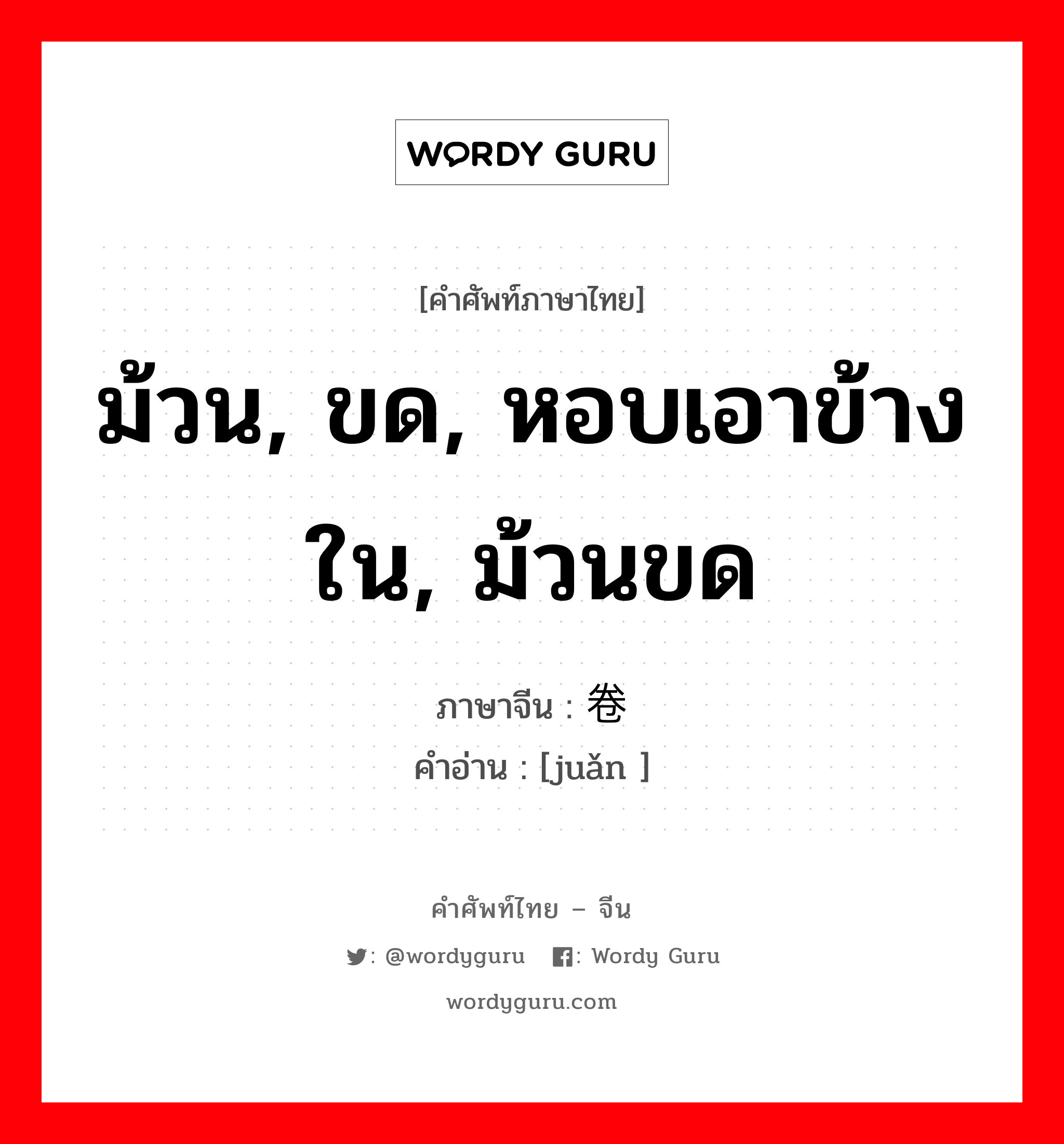 ม้วน, ขด, หอบเอาข้างใน, ม้วนขด ภาษาจีนคืออะไร, คำศัพท์ภาษาไทย - จีน ม้วน, ขด, หอบเอาข้างใน, ม้วนขด ภาษาจีน 卷 คำอ่าน [juǎn ]