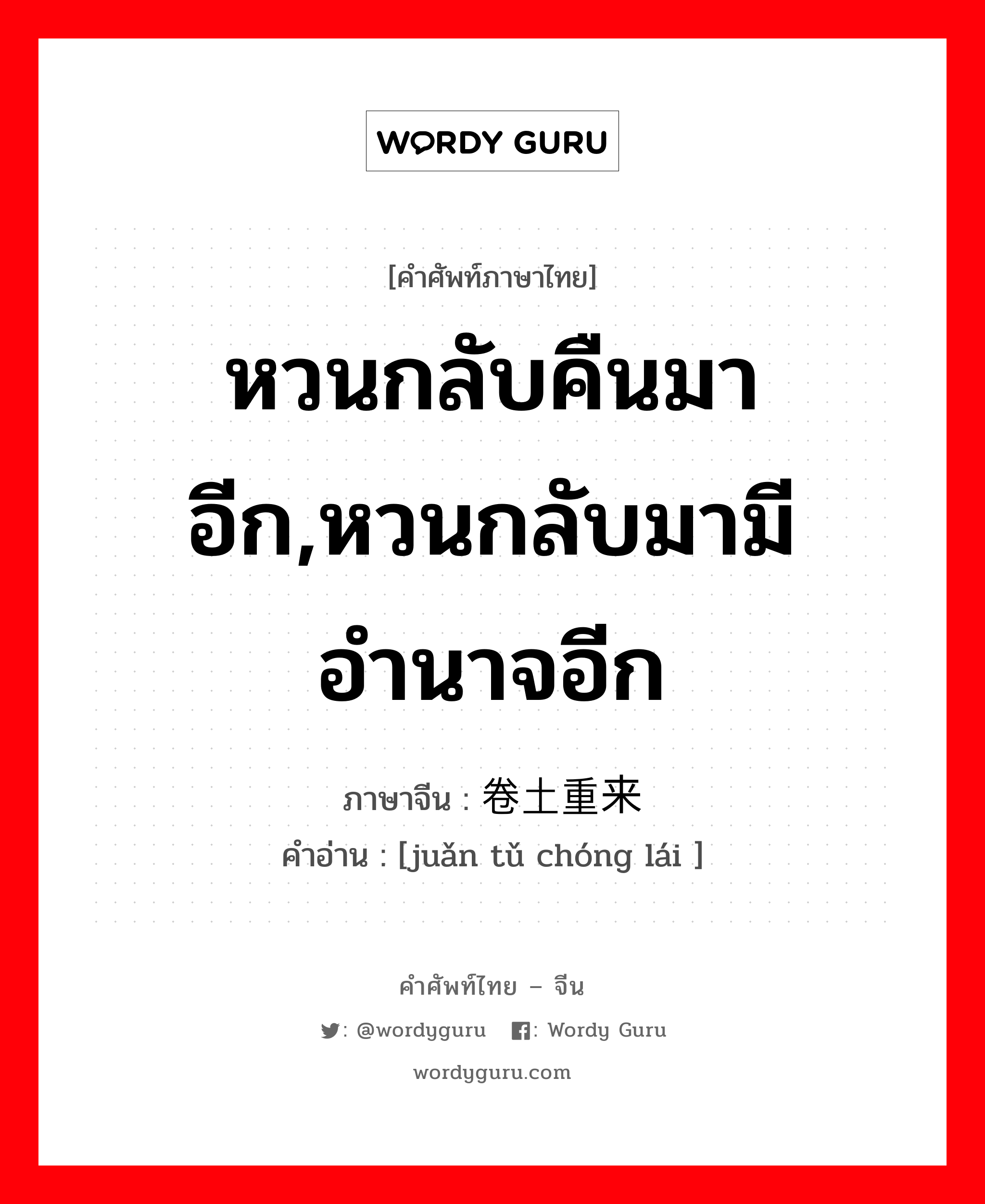 หวนกลับคืนมาอีก,หวนกลับมามีอำนาจอีก ภาษาจีนคืออะไร, คำศัพท์ภาษาไทย - จีน หวนกลับคืนมาอีก,หวนกลับมามีอำนาจอีก ภาษาจีน 卷土重来 คำอ่าน [juǎn tǔ chóng lái ]