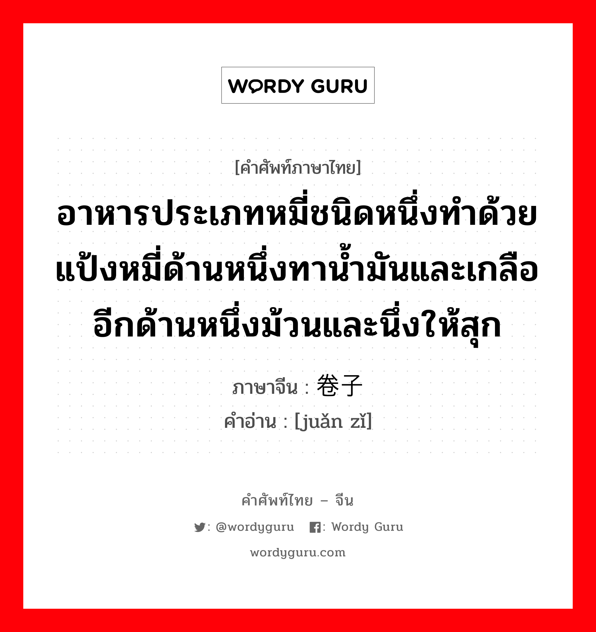 อาหารประเภทหมี่ชนิดหนึ่งทำด้วยแป้งหมี่ด้านหนึ่งทาน้ำมันและเกลืออีกด้านหนึ่งม้วนและนึ่งให้สุก ภาษาจีนคืออะไร, คำศัพท์ภาษาไทย - จีน อาหารประเภทหมี่ชนิดหนึ่งทำด้วยแป้งหมี่ด้านหนึ่งทาน้ำมันและเกลืออีกด้านหนึ่งม้วนและนึ่งให้สุก ภาษาจีน 卷子 คำอ่าน [juǎn zǐ]