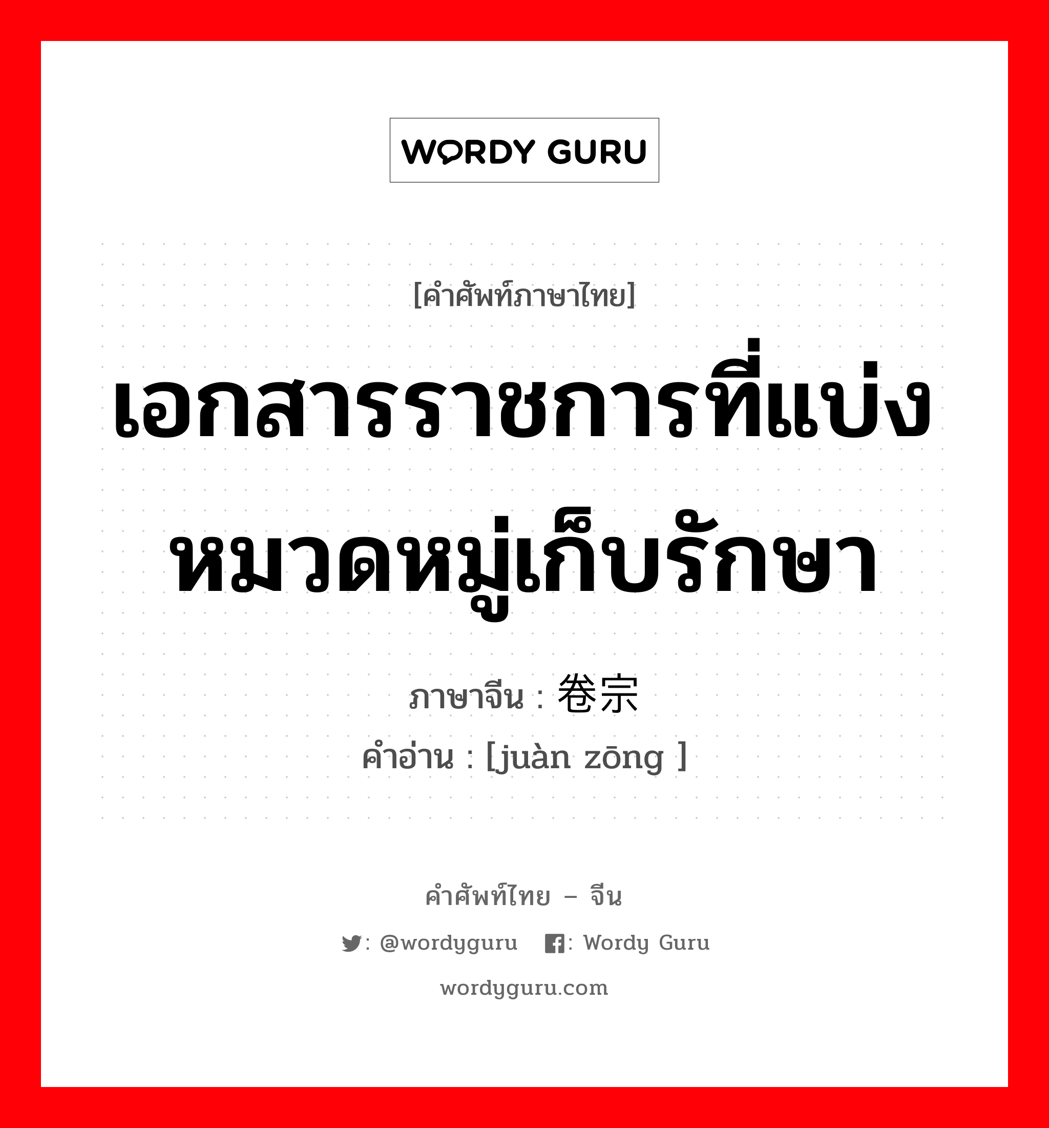 เอกสารราชการที่แบ่งหมวดหมู่เก็บรักษา ภาษาจีนคืออะไร, คำศัพท์ภาษาไทย - จีน เอกสารราชการที่แบ่งหมวดหมู่เก็บรักษา ภาษาจีน 卷宗 คำอ่าน [juàn zōng ]