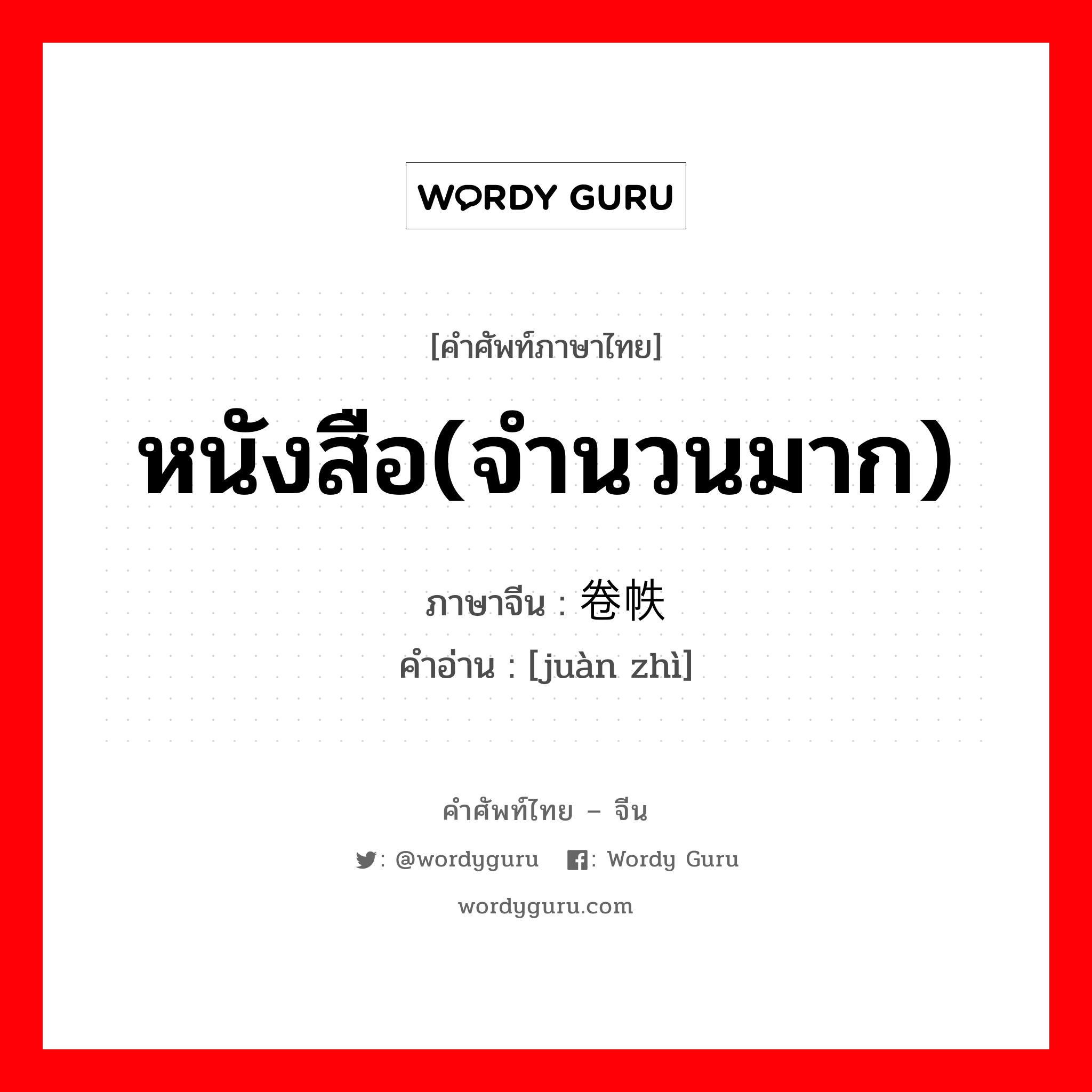 หนังสือ(จำนวนมาก) ภาษาจีนคืออะไร, คำศัพท์ภาษาไทย - จีน หนังสือ(จำนวนมาก) ภาษาจีน 卷帙 คำอ่าน [juàn zhì]