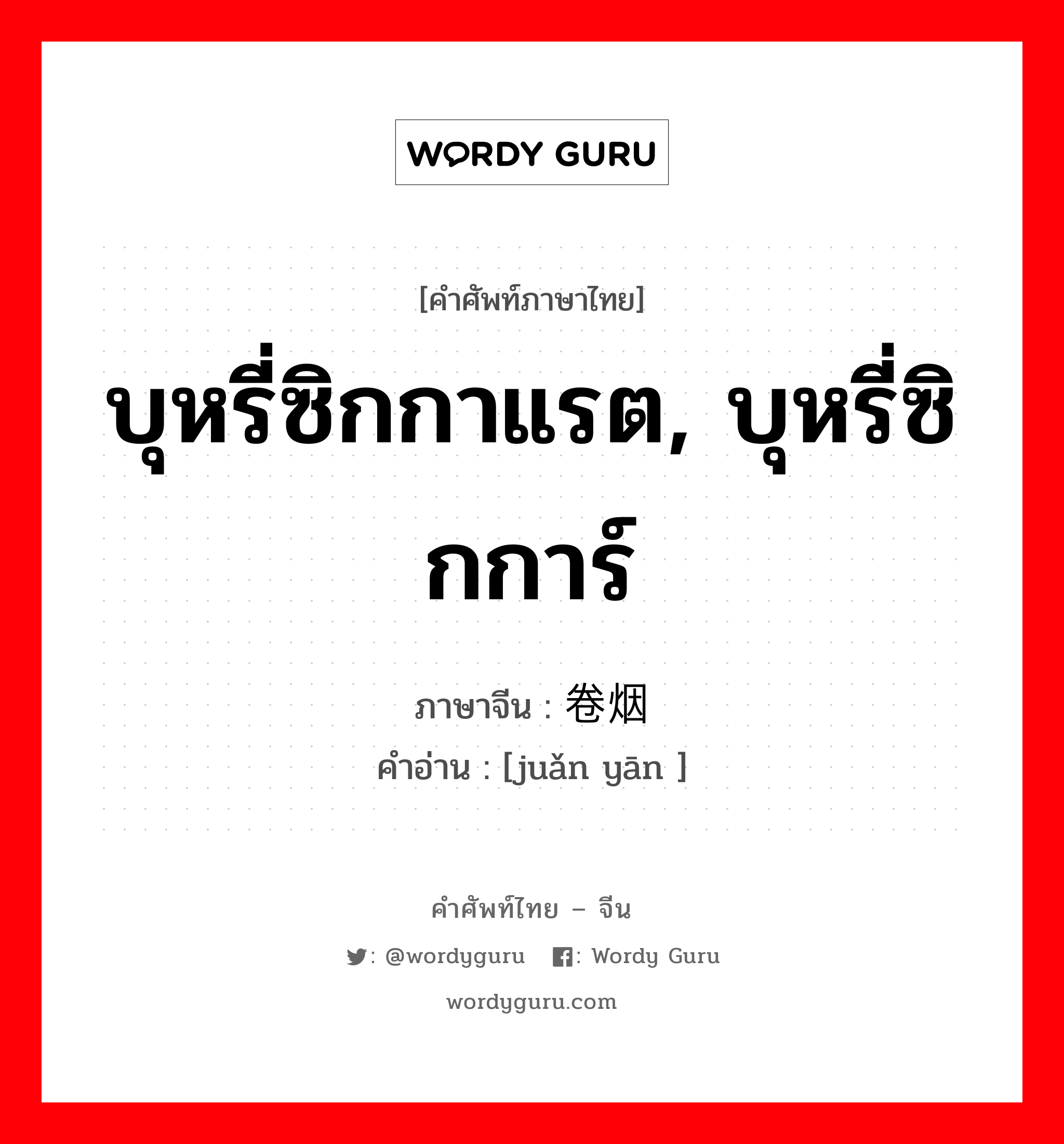 บุหรี่ซิกกาแรต, บุหรี่ซิกการ์ ภาษาจีนคืออะไร, คำศัพท์ภาษาไทย - จีน บุหรี่ซิกกาแรต, บุหรี่ซิกการ์ ภาษาจีน 卷烟 คำอ่าน [juǎn yān ]