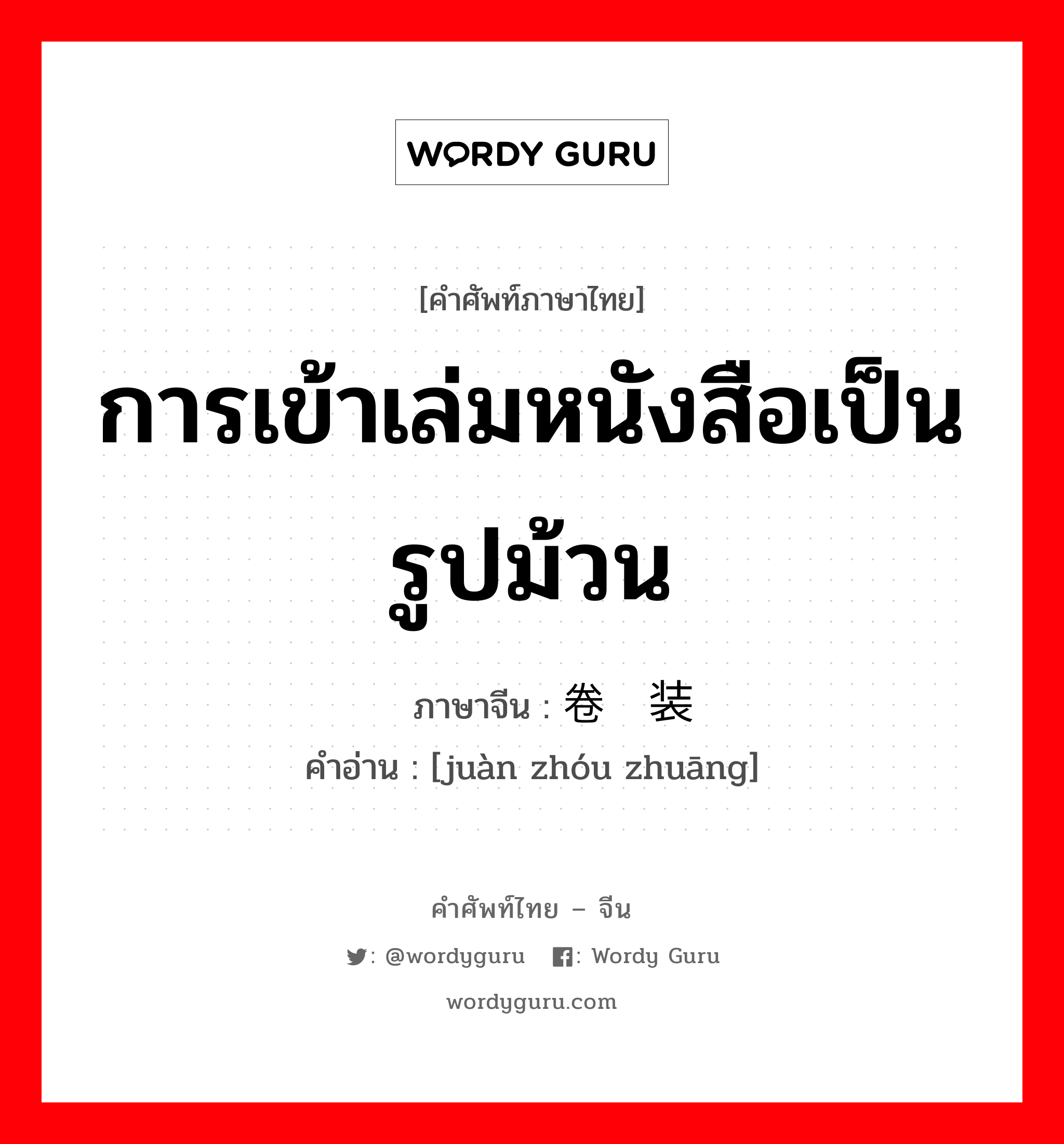 การเข้าเล่มหนังสือเป็นรูปม้วน ภาษาจีนคืออะไร, คำศัพท์ภาษาไทย - จีน การเข้าเล่มหนังสือเป็นรูปม้วน ภาษาจีน 卷轴装 คำอ่าน [juàn zhóu zhuāng]