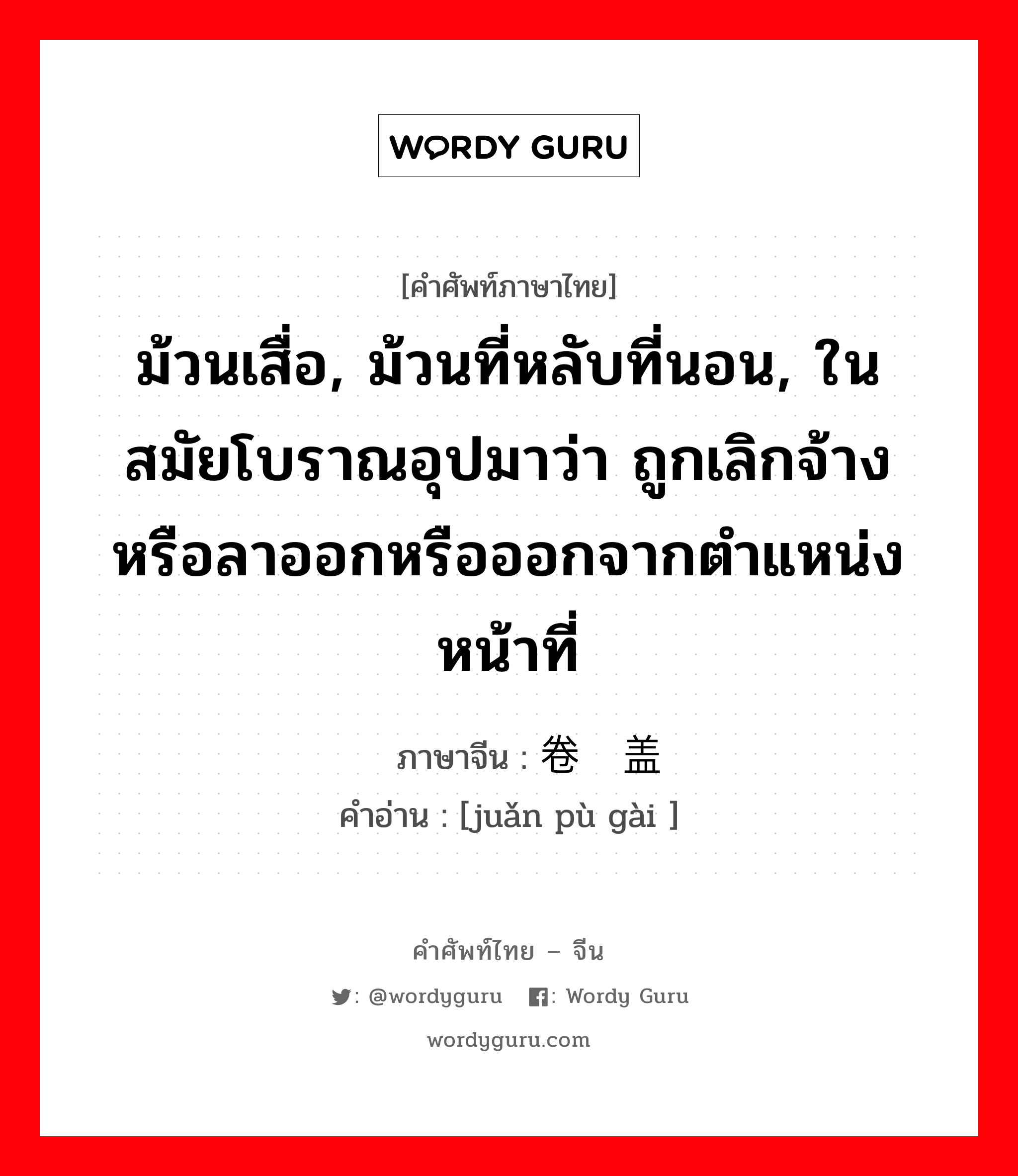 ม้วนเสื่อ, ม้วนที่หลับที่นอน, ในสมัยโบราณอุปมาว่า ถูกเลิกจ้างหรือลาออกหรือออกจากตำแหน่งหน้าที่ ภาษาจีนคืออะไร, คำศัพท์ภาษาไทย - จีน ม้วนเสื่อ, ม้วนที่หลับที่นอน, ในสมัยโบราณอุปมาว่า ถูกเลิกจ้างหรือลาออกหรือออกจากตำแหน่งหน้าที่ ภาษาจีน 卷铺盖 คำอ่าน [juǎn pù gài ]