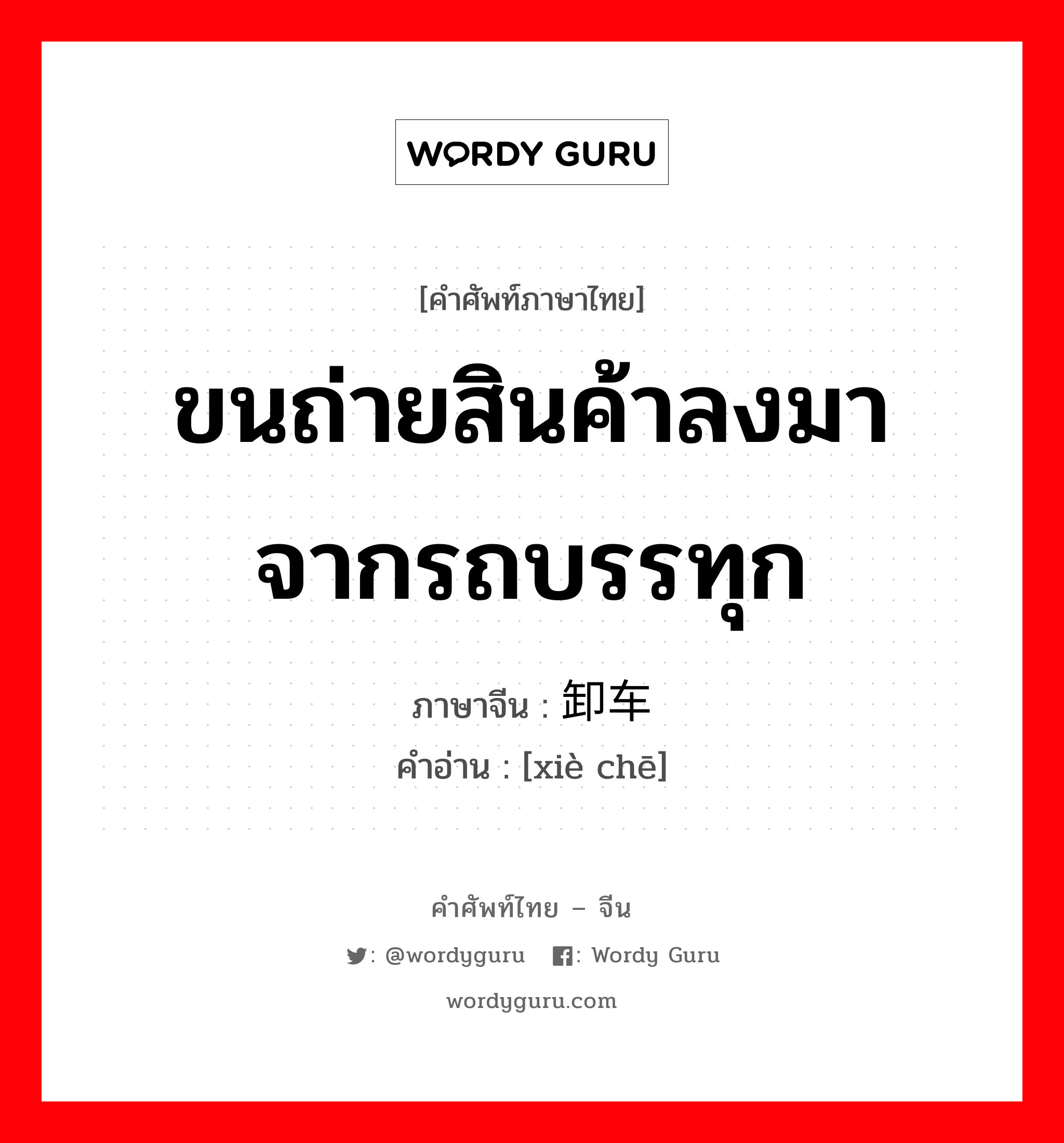 ขนถ่ายสินค้าลงมาจากรถบรรทุก ภาษาจีนคืออะไร, คำศัพท์ภาษาไทย - จีน ขนถ่ายสินค้าลงมาจากรถบรรทุก ภาษาจีน 卸车 คำอ่าน [xiè chē]