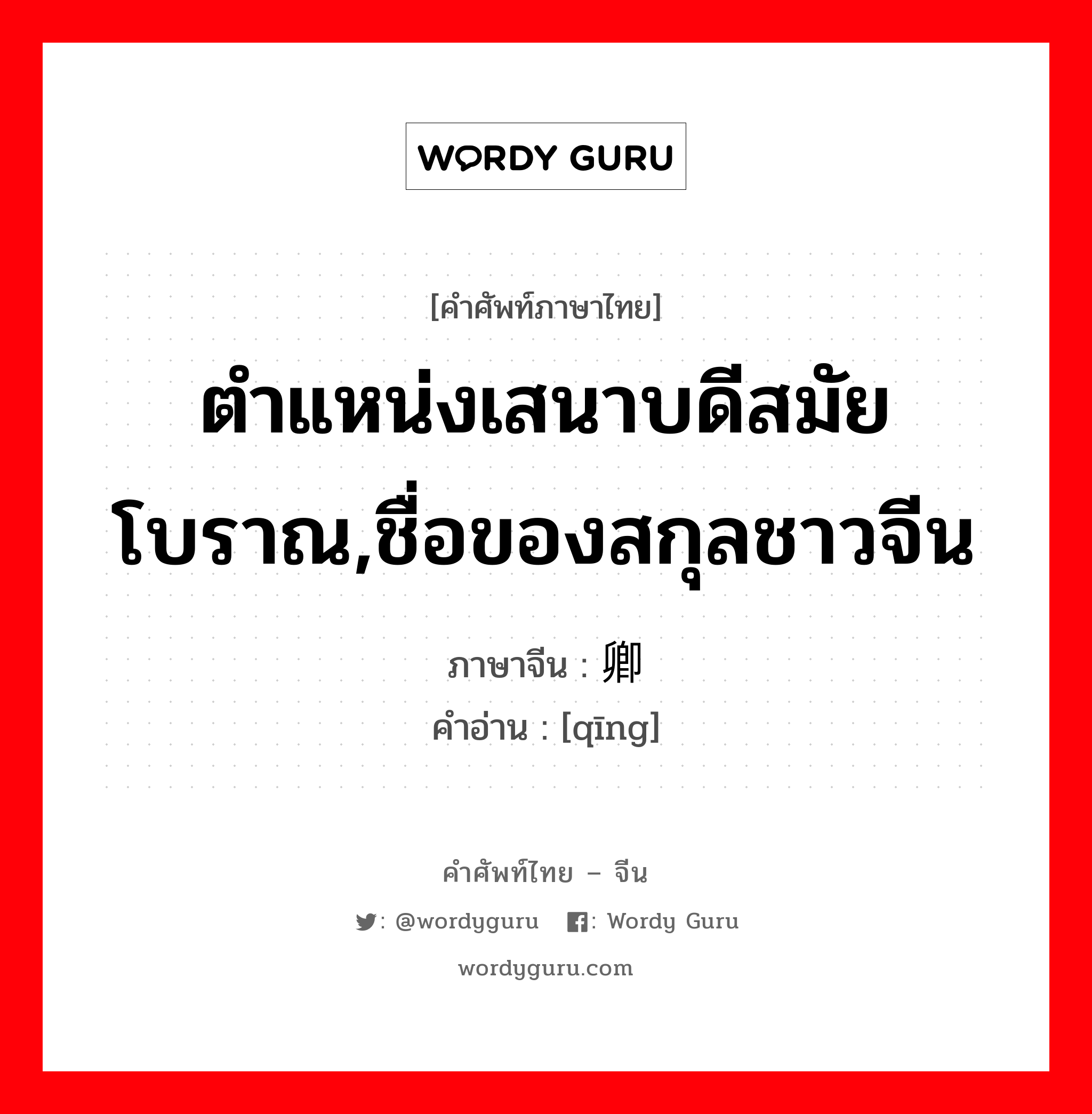 ตำแหน่งเสนาบดีสมัยโบราณ,ชื่อของสกุลชาวจีน ภาษาจีนคืออะไร, คำศัพท์ภาษาไทย - จีน ตำแหน่งเสนาบดีสมัยโบราณ,ชื่อของสกุลชาวจีน ภาษาจีน 卿 คำอ่าน [qīng]