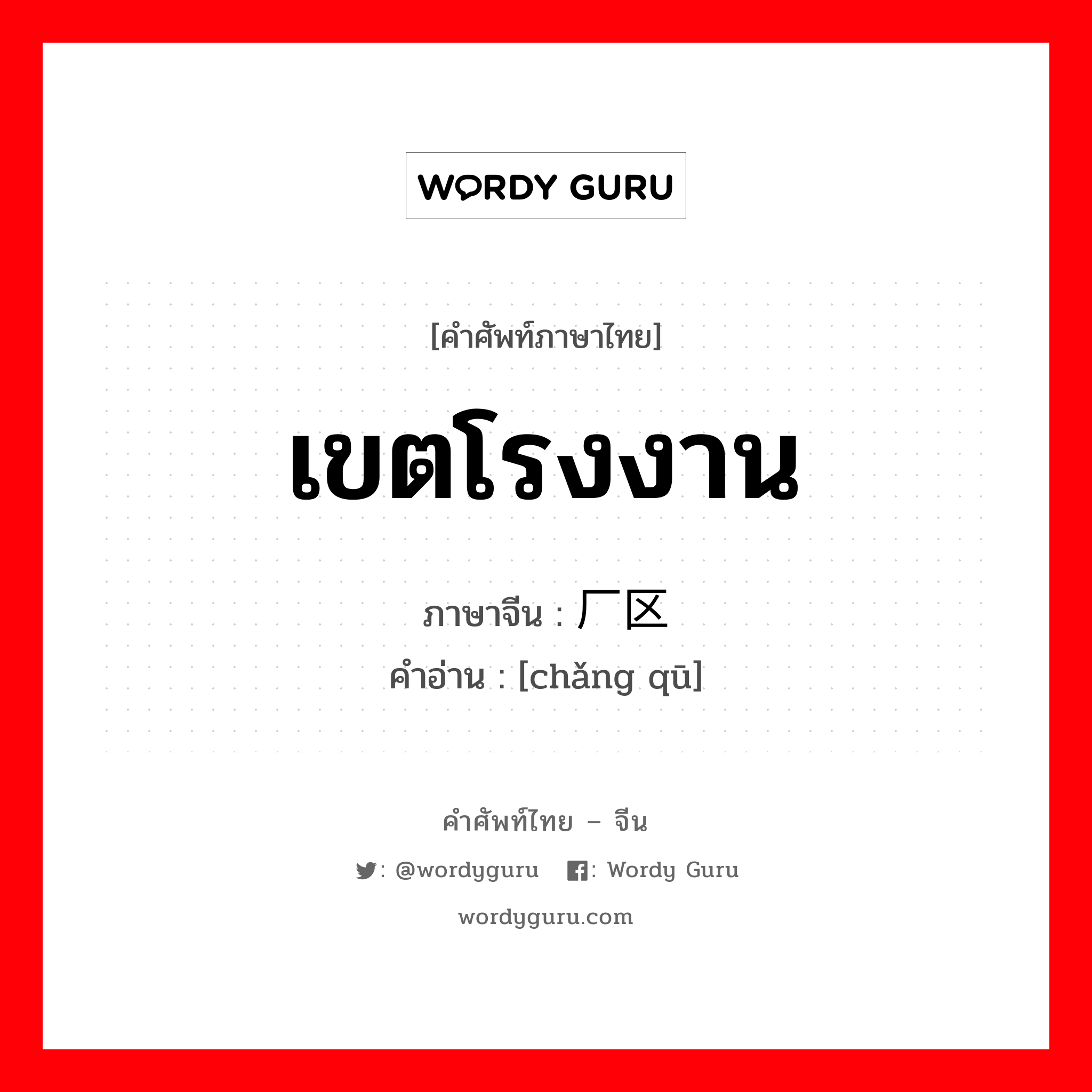 เขตโรงงาน ภาษาจีนคืออะไร, คำศัพท์ภาษาไทย - จีน เขตโรงงาน ภาษาจีน 厂区 คำอ่าน [chǎng qū]