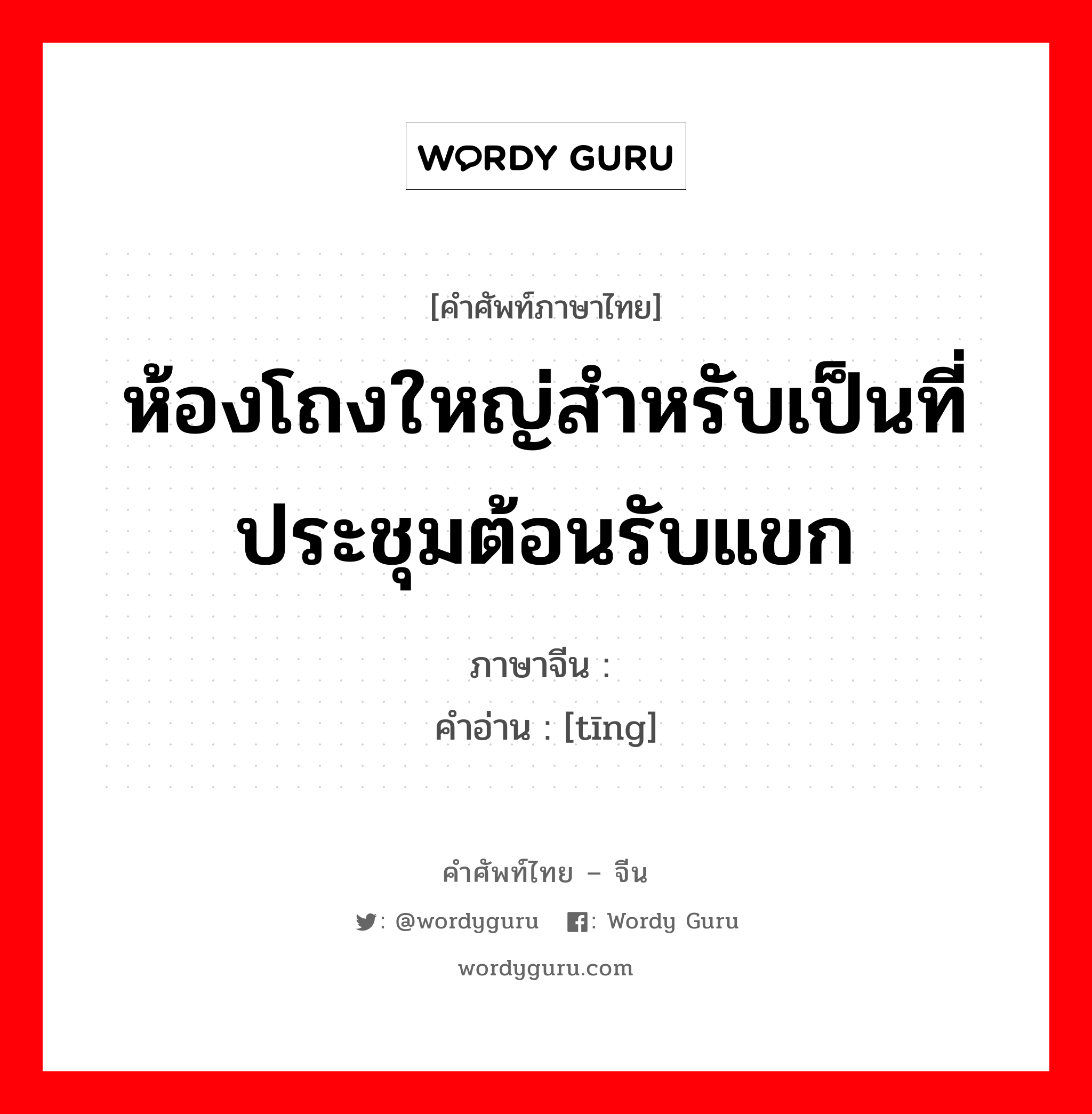 ห้องโถงใหญ่สำหรับเป็นที่ประชุมต้อนรับแขก ภาษาจีนคืออะไร, คำศัพท์ภาษาไทย - จีน ห้องโถงใหญ่สำหรับเป็นที่ประชุมต้อนรับแขก ภาษาจีน 厅 คำอ่าน [tīng]