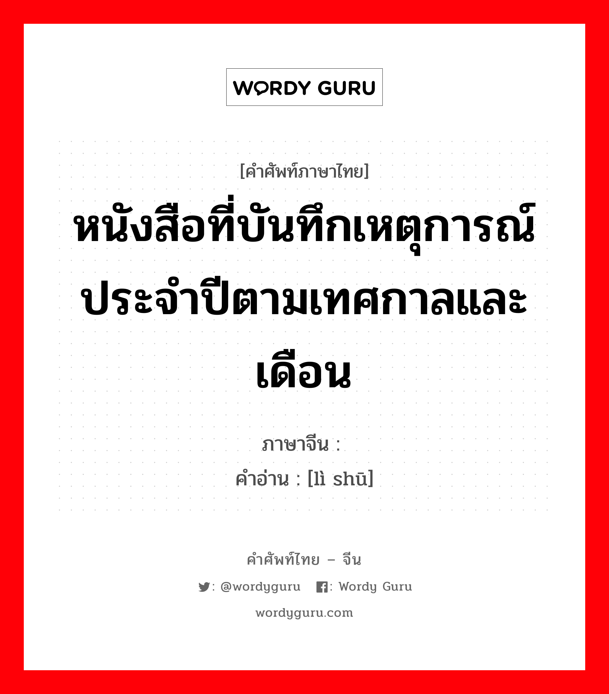 หนังสือที่บันทึกเหตุการณ์ประจำปีตามเทศกาลและเดือน ภาษาจีนคืออะไร, คำศัพท์ภาษาไทย - จีน หนังสือที่บันทึกเหตุการณ์ประจำปีตามเทศกาลและเดือน ภาษาจีน 历书 คำอ่าน [lì shū]