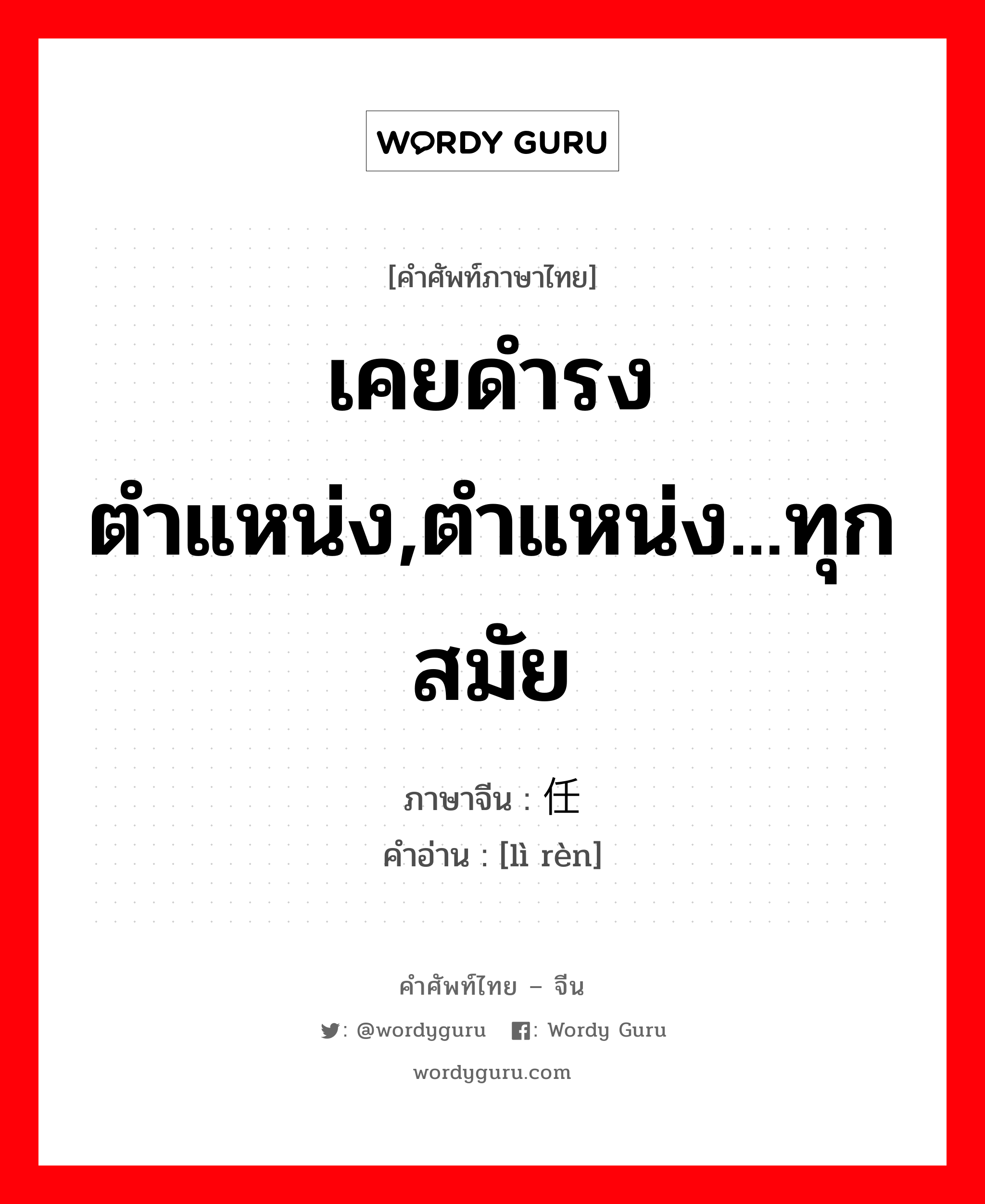 เคยดำรงตำแหน่ง,ตำแหน่ง...ทุกสมัย ภาษาจีนคืออะไร, คำศัพท์ภาษาไทย - จีน เคยดำรงตำแหน่ง,ตำแหน่ง...ทุกสมัย ภาษาจีน 历任 คำอ่าน [lì rèn]