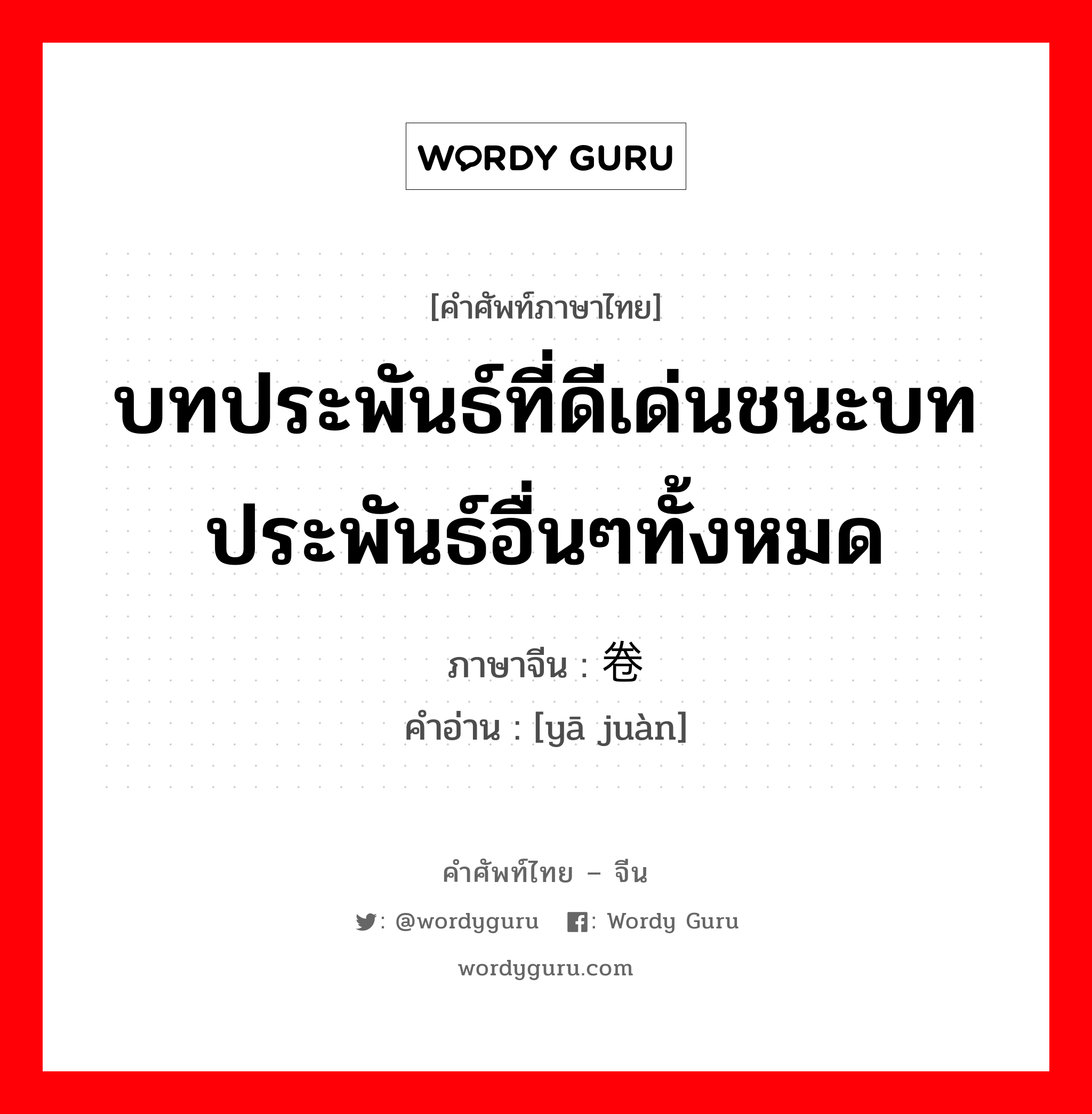 บทประพันธ์ที่ดีเด่นชนะบทประพันธ์อื่นๆทั้งหมด ภาษาจีนคืออะไร, คำศัพท์ภาษาไทย - จีน บทประพันธ์ที่ดีเด่นชนะบทประพันธ์อื่นๆทั้งหมด ภาษาจีน 压卷 คำอ่าน [yā juàn]