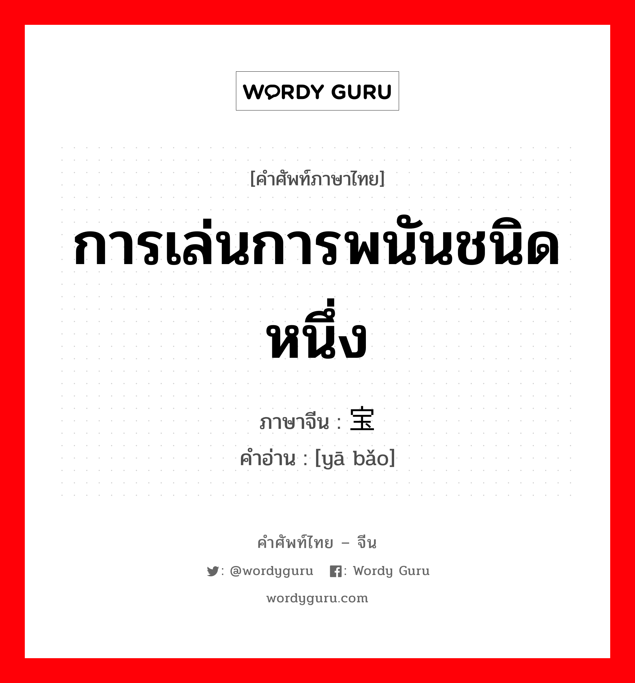 การเล่นการพนันชนิดหนึ่ง ภาษาจีนคืออะไร, คำศัพท์ภาษาไทย - จีน การเล่นการพนันชนิดหนึ่ง ภาษาจีน 压宝 คำอ่าน [yā bǎo]