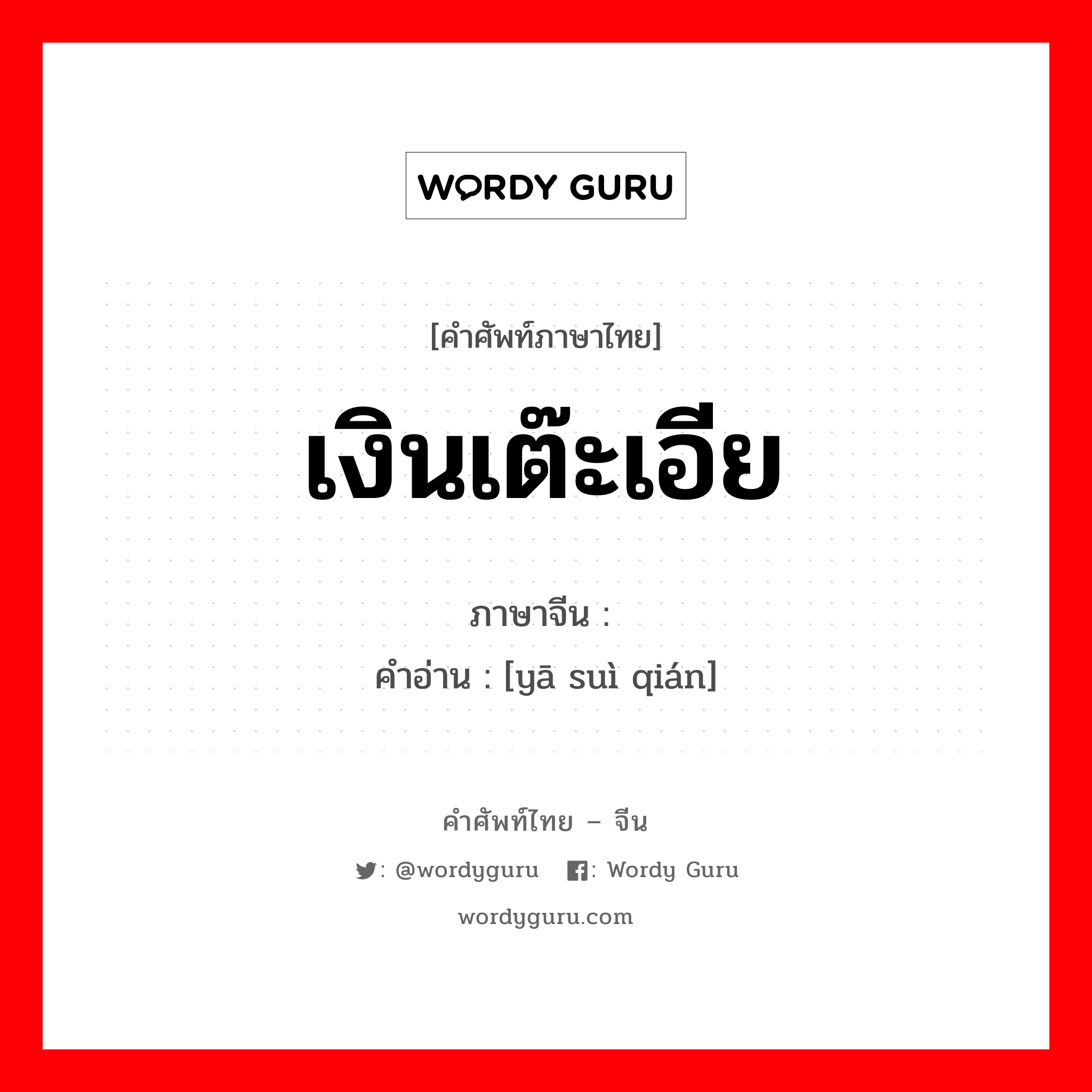 เงินเต๊ะเอีย ภาษาจีนคืออะไร, คำศัพท์ภาษาไทย - จีน เงินเต๊ะเอีย ภาษาจีน 压岁钱 คำอ่าน [yā suì qián]