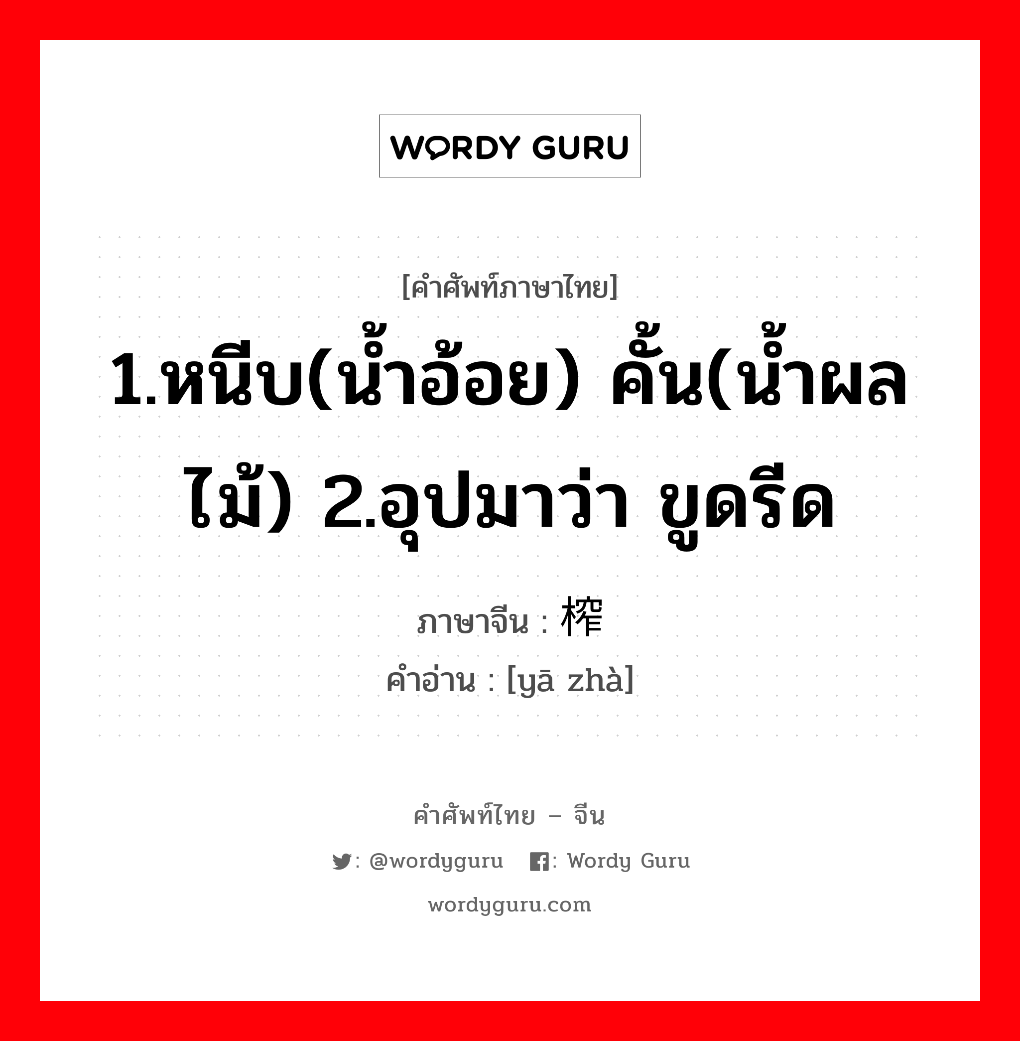 1.หนีบ(น้ำอ้อย) คั้น(น้ำผลไม้) 2.อุปมาว่า ขูดรีด ภาษาจีนคืออะไร, คำศัพท์ภาษาไทย - จีน 1.หนีบ(น้ำอ้อย) คั้น(น้ำผลไม้) 2.อุปมาว่า ขูดรีด ภาษาจีน 压榨 คำอ่าน [yā zhà]