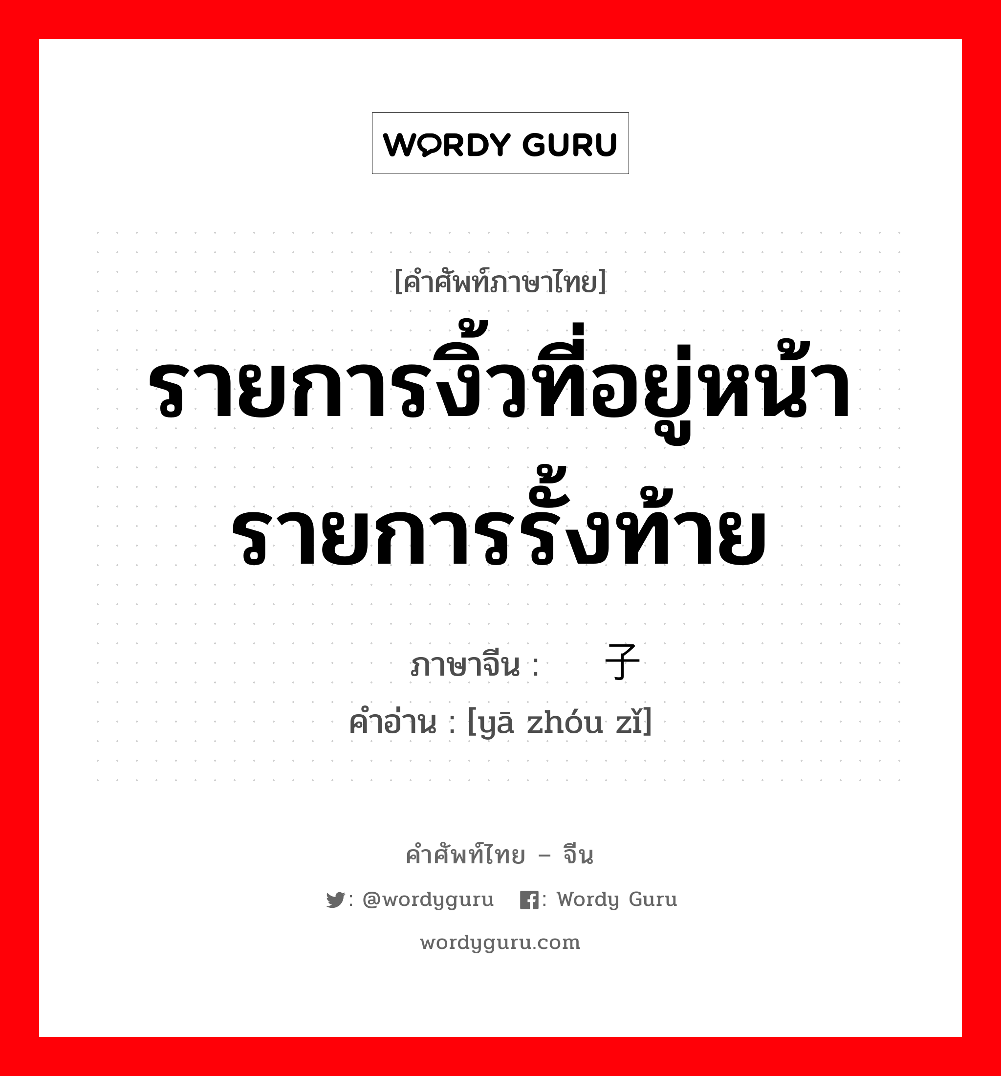 รายการงิ้วที่อยู่หน้ารายการรั้งท้าย ภาษาจีนคืออะไร, คำศัพท์ภาษาไทย - จีน รายการงิ้วที่อยู่หน้ารายการรั้งท้าย ภาษาจีน 压轴子 คำอ่าน [yā zhóu zǐ]