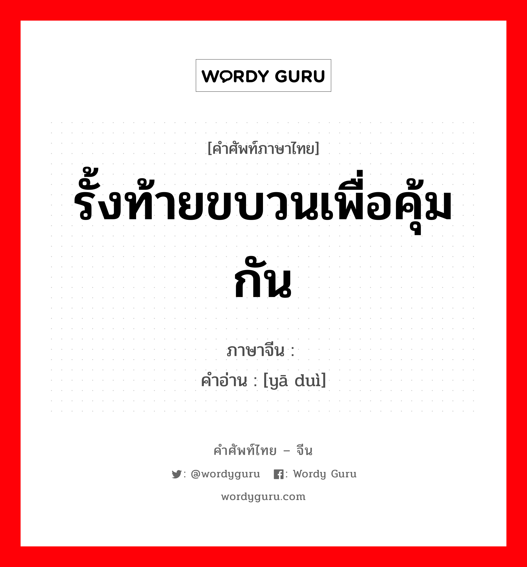 รั้งท้ายขบวนเพื่อคุ้มกัน ภาษาจีนคืออะไร, คำศัพท์ภาษาไทย - จีน รั้งท้ายขบวนเพื่อคุ้มกัน ภาษาจีน 压队 คำอ่าน [yā duì]