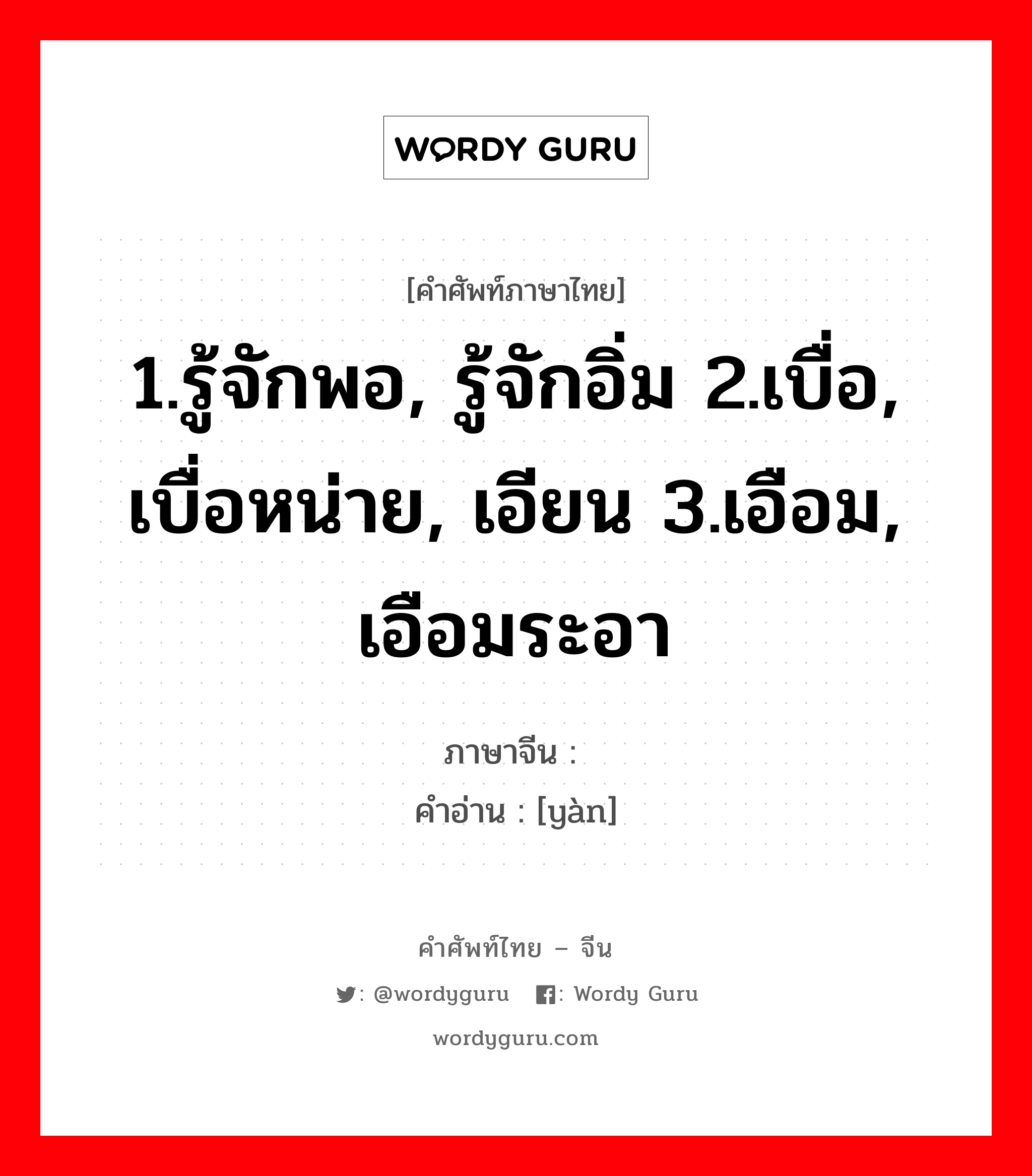 1.รู้จักพอ, รู้จักอิ่ม 2.เบื่อ, เบื่อหน่าย, เอียน 3.เอือม, เอือมระอา ภาษาจีนคืออะไร, คำศัพท์ภาษาไทย - จีน 1.รู้จักพอ, รู้จักอิ่ม 2.เบื่อ, เบื่อหน่าย, เอียน 3.เอือม, เอือมระอา ภาษาจีน 厌 คำอ่าน [yàn]