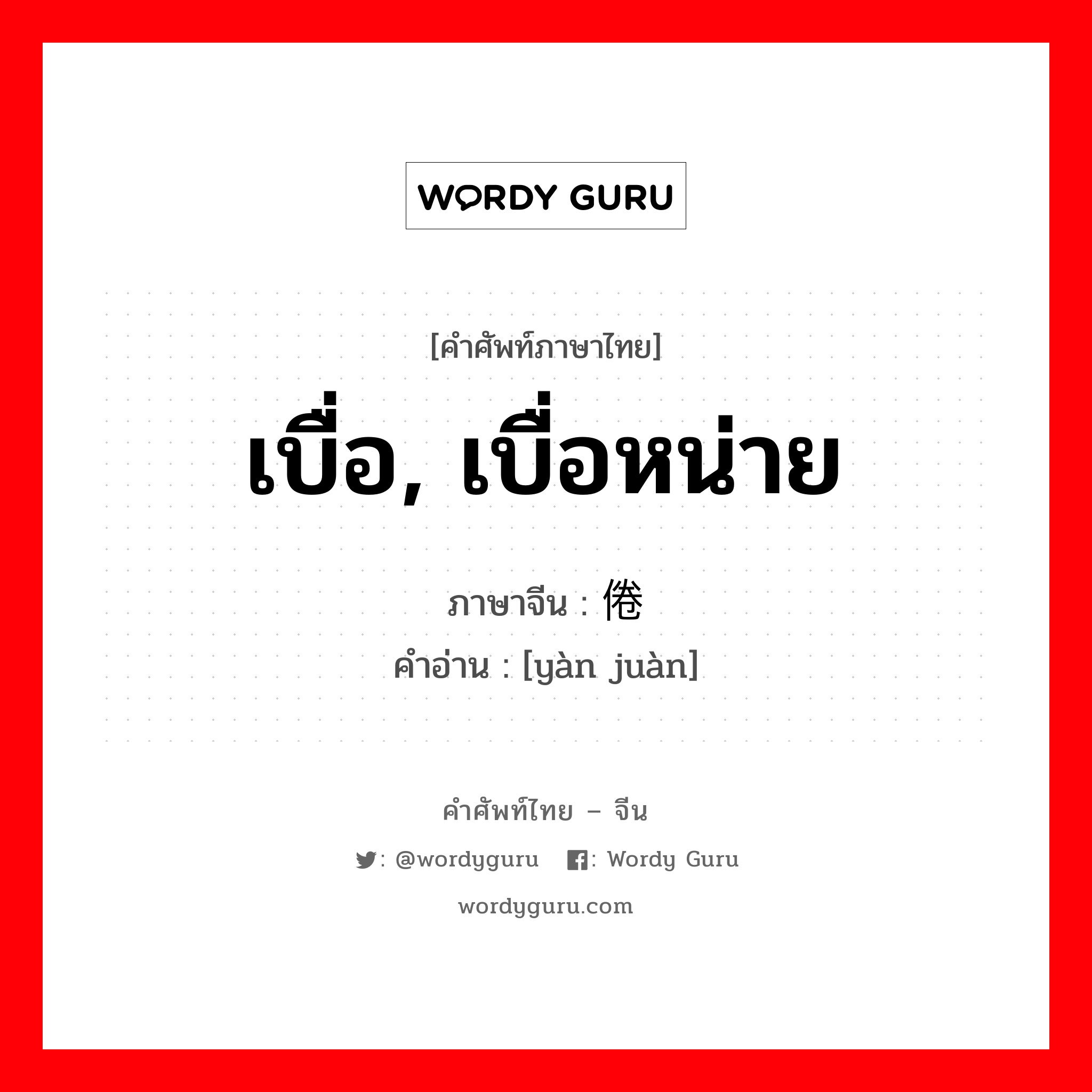 เบื่อ, เบื่อหน่าย ภาษาจีนคืออะไร, คำศัพท์ภาษาไทย - จีน เบื่อ, เบื่อหน่าย ภาษาจีน 厌倦 คำอ่าน [yàn juàn]