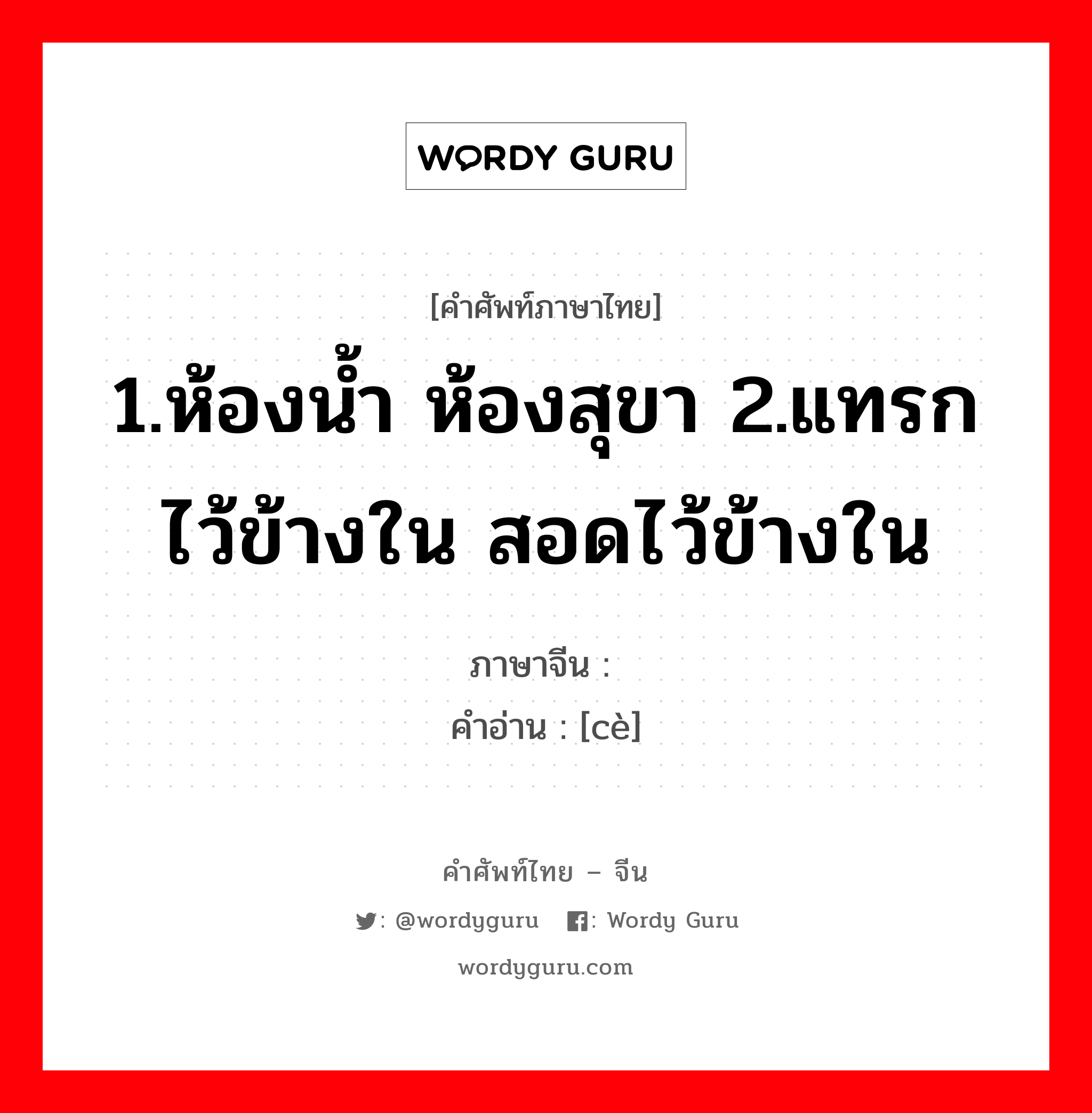 1.ห้องน้ำ ห้องสุขา 2.แทรกไว้ข้างใน สอดไว้ข้างใน ภาษาจีนคืออะไร, คำศัพท์ภาษาไทย - จีน 1.ห้องน้ำ ห้องสุขา 2.แทรกไว้ข้างใน สอดไว้ข้างใน ภาษาจีน 厕 คำอ่าน [cè]