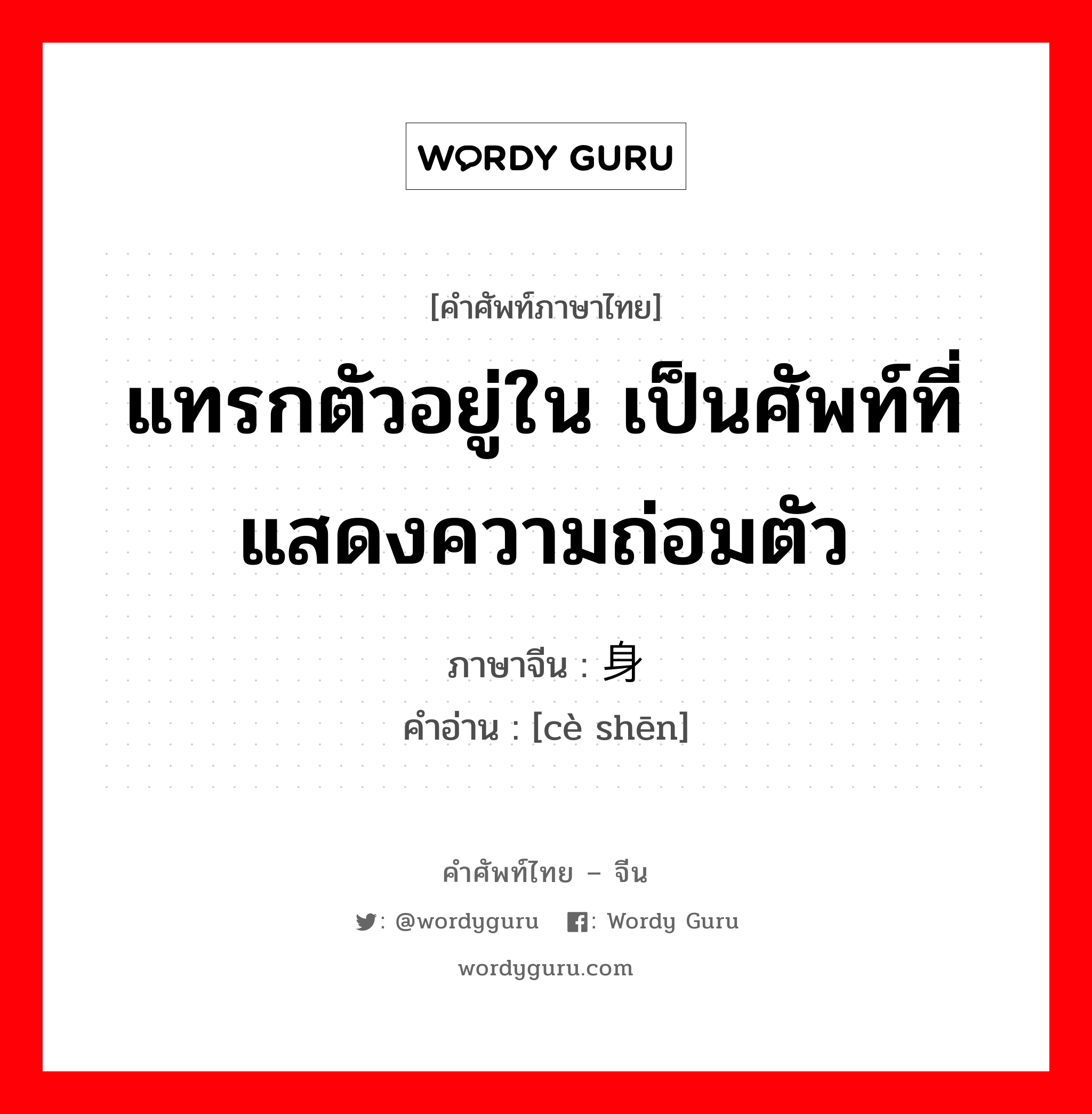 แทรกตัวอยู่ใน เป็นศัพท์ที่แสดงความถ่อมตัว ภาษาจีนคืออะไร, คำศัพท์ภาษาไทย - จีน แทรกตัวอยู่ใน เป็นศัพท์ที่แสดงความถ่อมตัว ภาษาจีน 厕身 คำอ่าน [cè shēn]