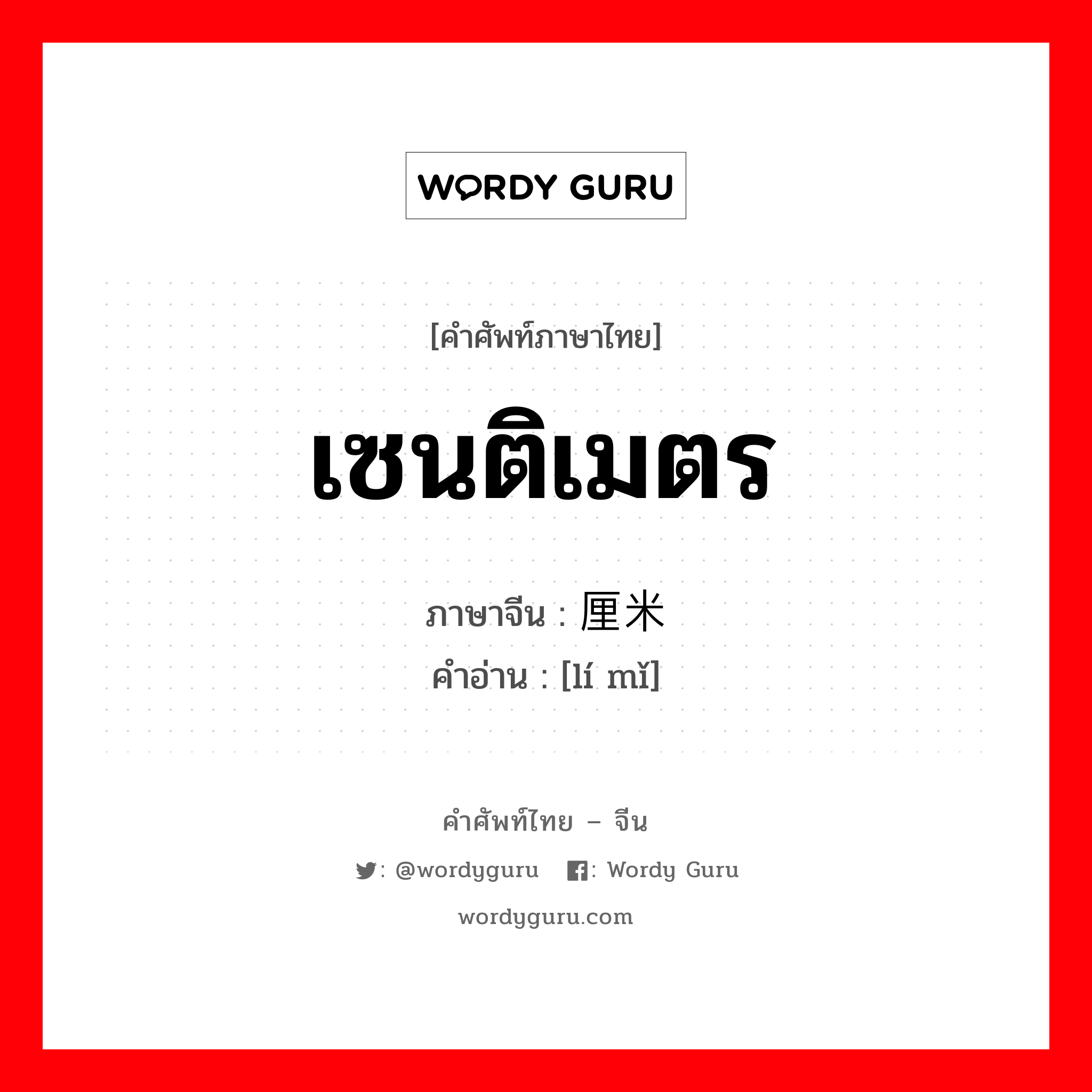 เซนติเมตร ภาษาจีนคืออะไร, คำศัพท์ภาษาไทย - จีน เซนติเมตร ภาษาจีน 厘米 คำอ่าน [lí mǐ]