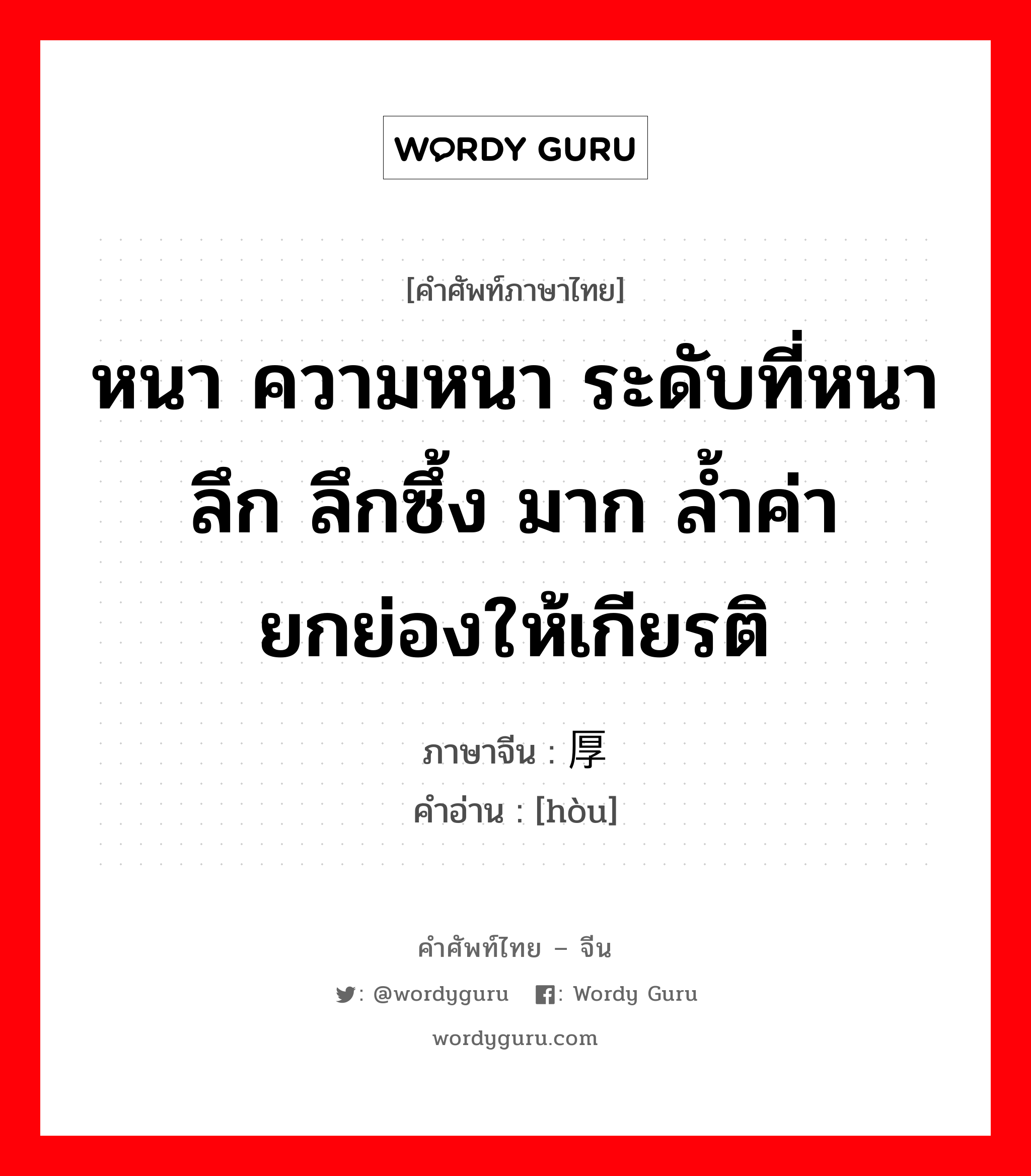 หนา ความหนา ระดับที่หนา ลึก ลึกซึ้ง มาก ล้ำค่า ยกย่องให้เกียรติ ภาษาจีนคืออะไร, คำศัพท์ภาษาไทย - จีน หนา ความหนา ระดับที่หนา ลึก ลึกซึ้ง มาก ล้ำค่า ยกย่องให้เกียรติ ภาษาจีน 厚 คำอ่าน [hòu]