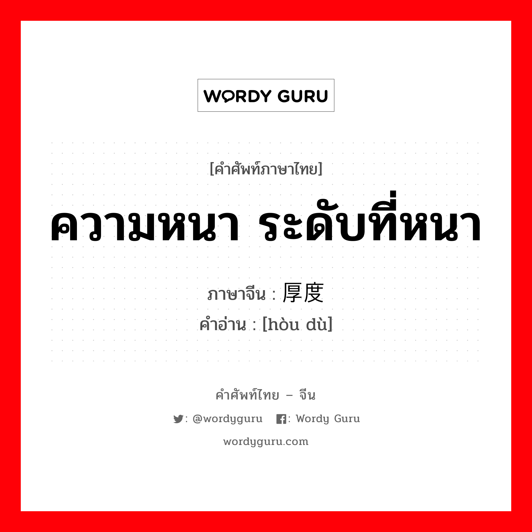 ความหนา ระดับที่หนา ภาษาจีนคืออะไร, คำศัพท์ภาษาไทย - จีน ความหนา ระดับที่หนา ภาษาจีน 厚度 คำอ่าน [hòu dù]