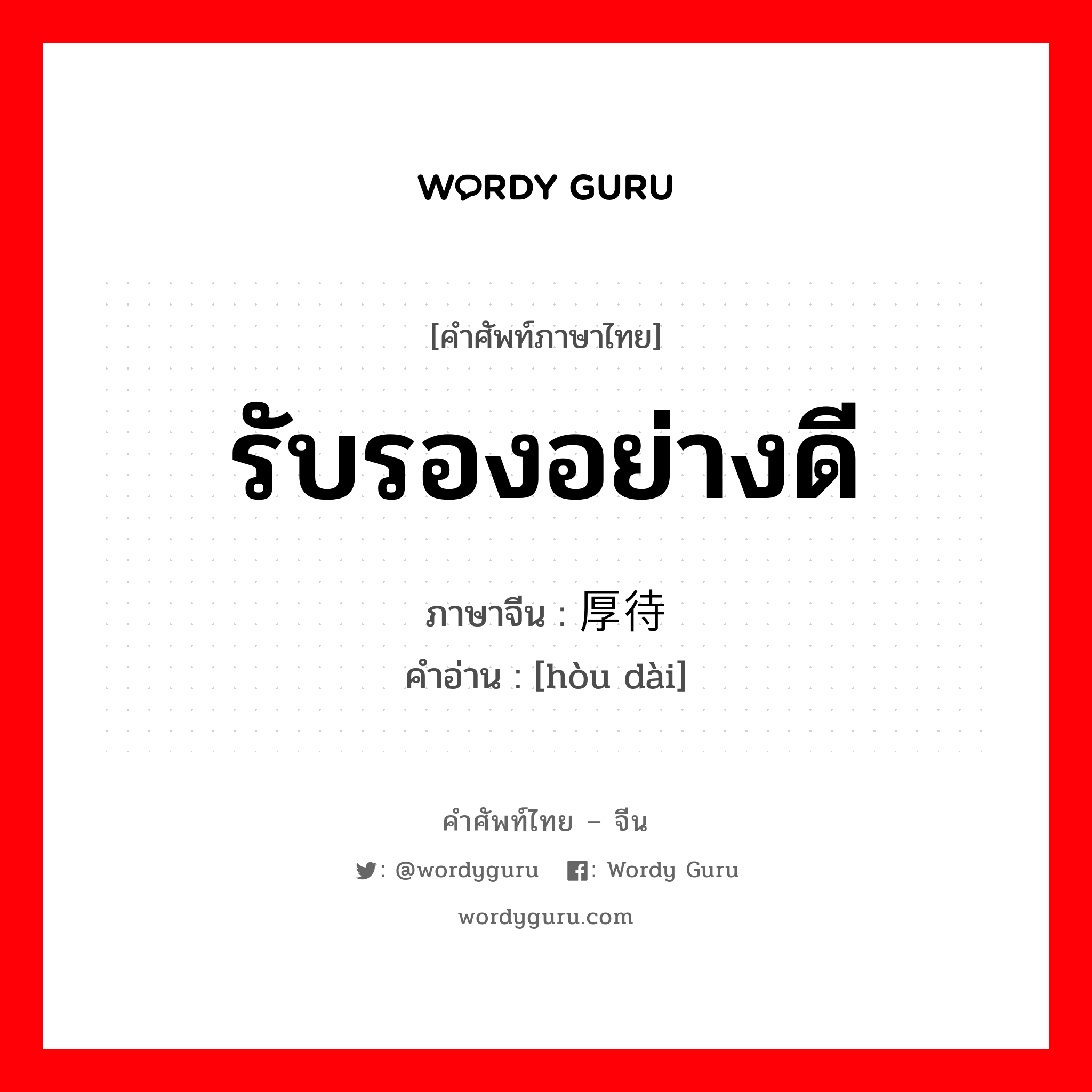 รับรองอย่างดี ภาษาจีนคืออะไร, คำศัพท์ภาษาไทย - จีน รับรองอย่างดี ภาษาจีน 厚待 คำอ่าน [hòu dài]