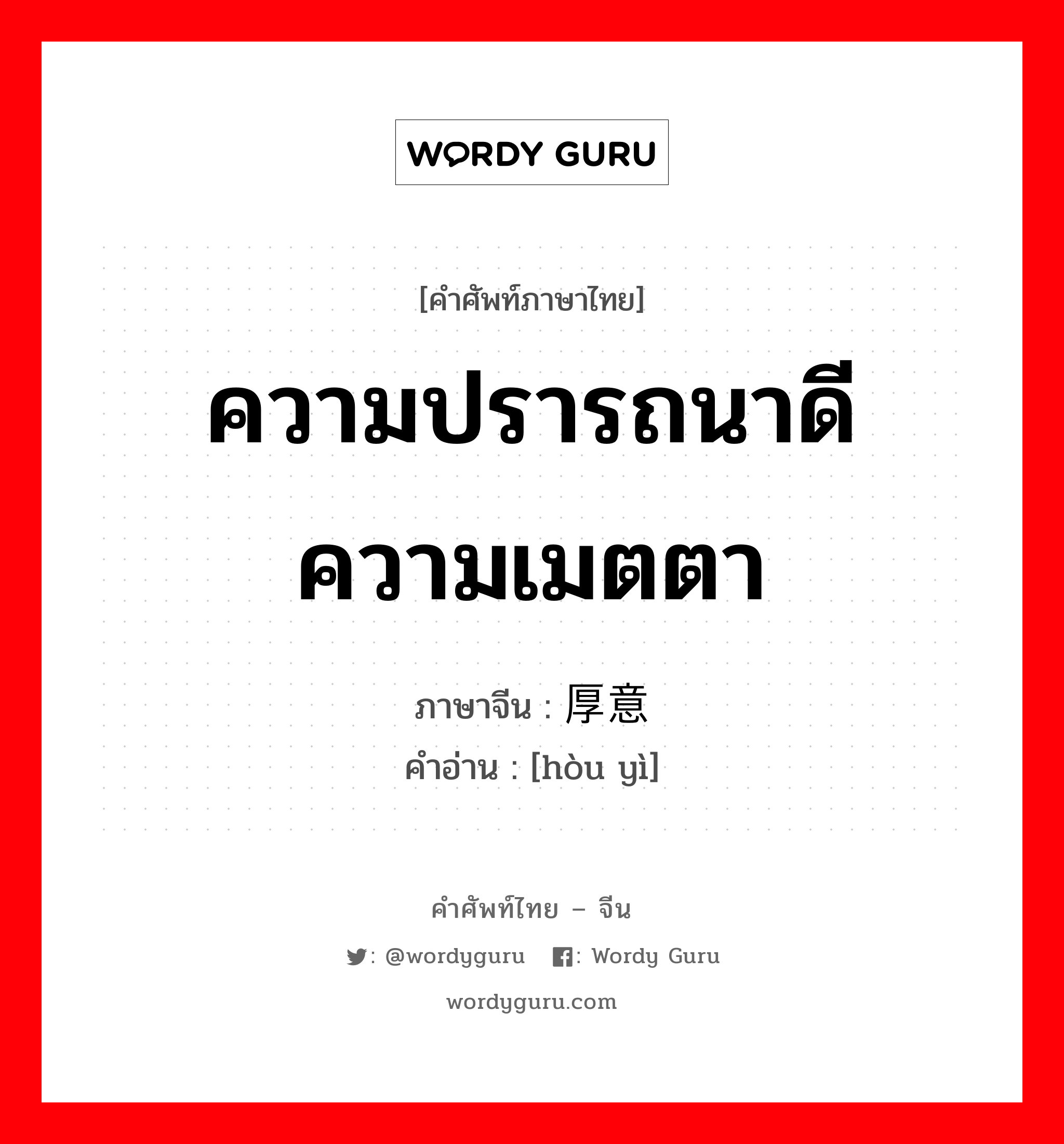 ความปรารถนาดี ความเมตตา ภาษาจีนคืออะไร, คำศัพท์ภาษาไทย - จีน ความปรารถนาดี ความเมตตา ภาษาจีน 厚意 คำอ่าน [hòu yì]