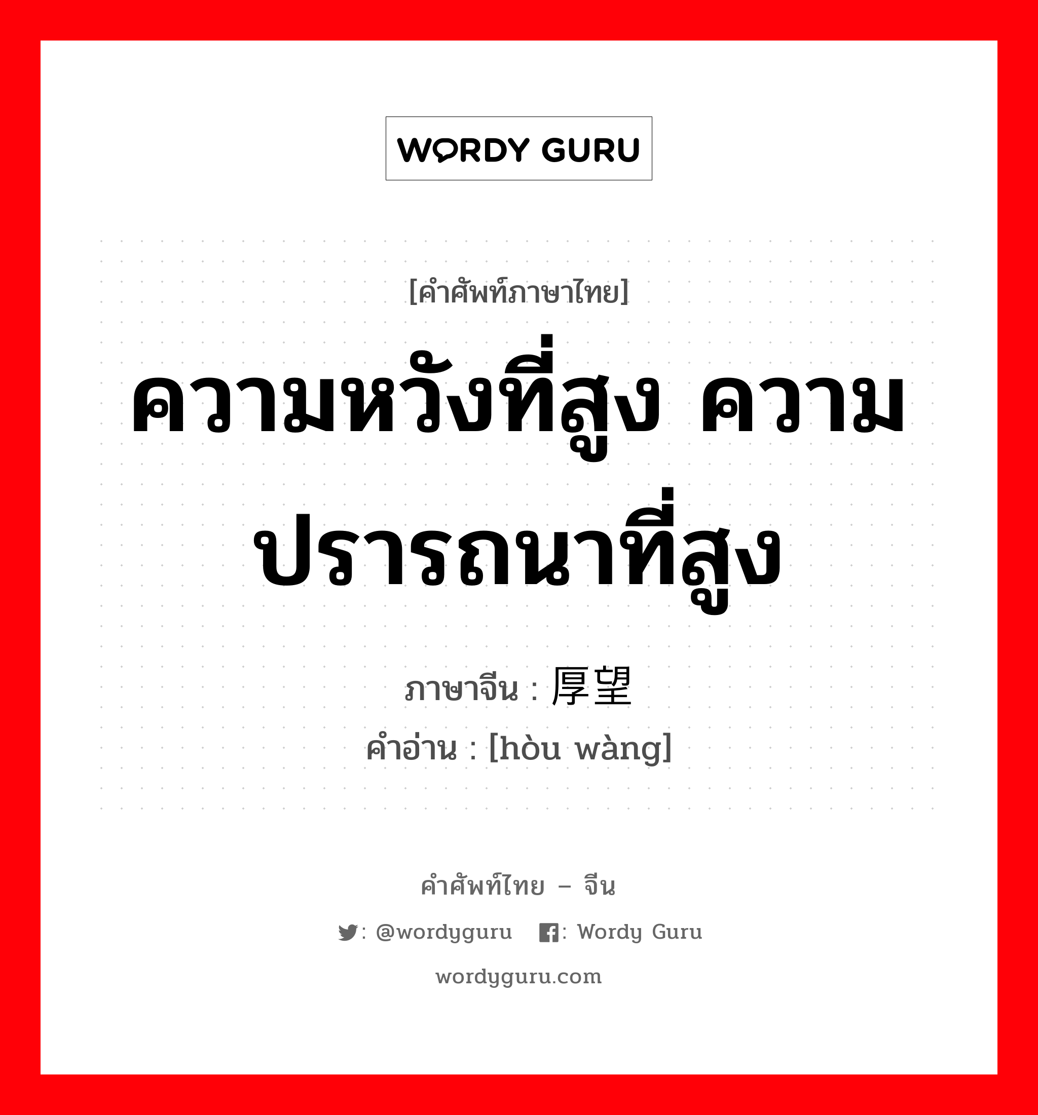 ความหวังที่สูง ความปรารถนาที่สูง ภาษาจีนคืออะไร, คำศัพท์ภาษาไทย - จีน ความหวังที่สูง ความปรารถนาที่สูง ภาษาจีน 厚望 คำอ่าน [hòu wàng]