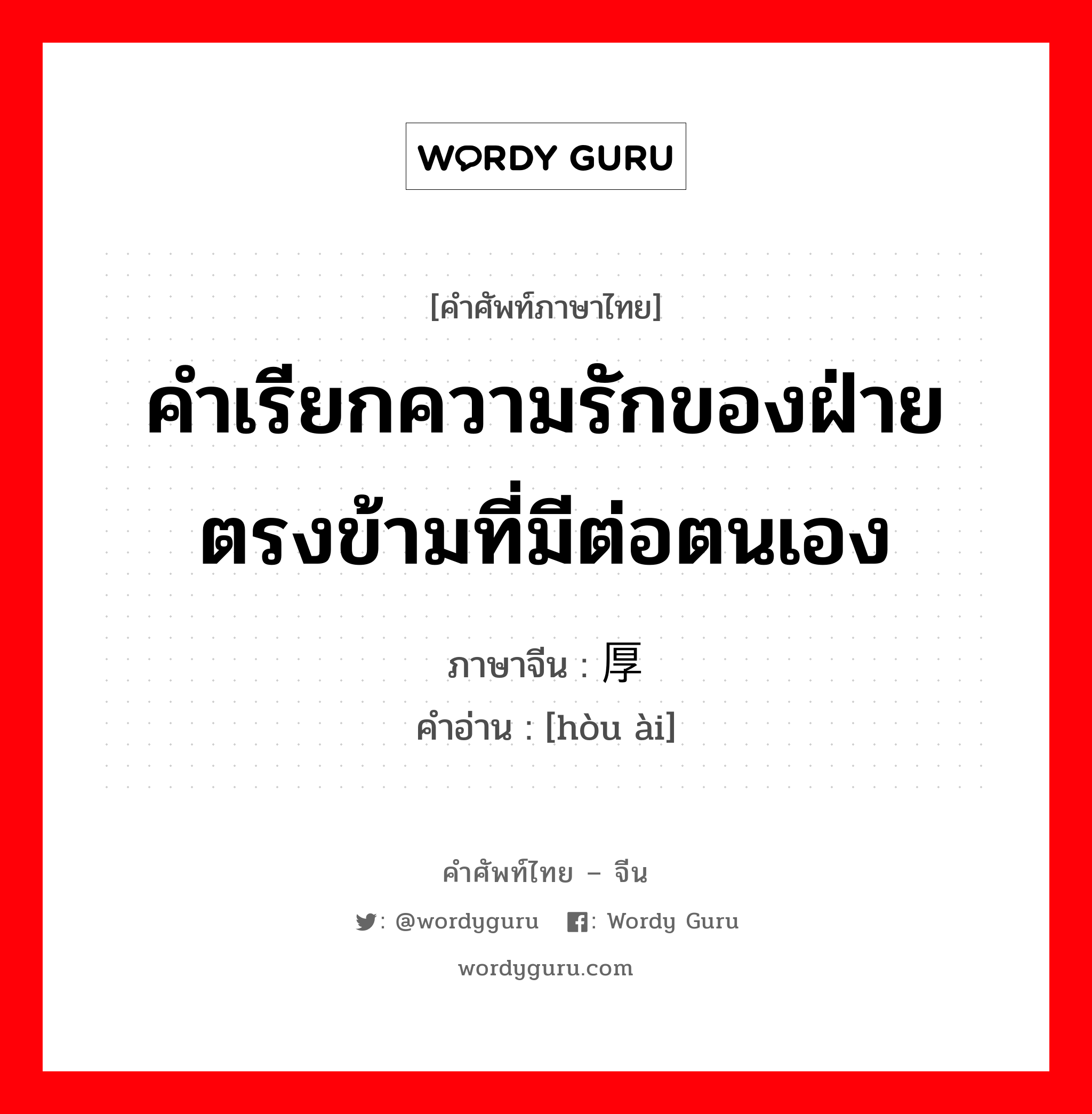 คำเรียกความรักของฝ่ายตรงข้ามที่มีต่อตนเอง ภาษาจีนคืออะไร, คำศัพท์ภาษาไทย - จีน คำเรียกความรักของฝ่ายตรงข้ามที่มีต่อตนเอง ภาษาจีน 厚爱 คำอ่าน [hòu ài]