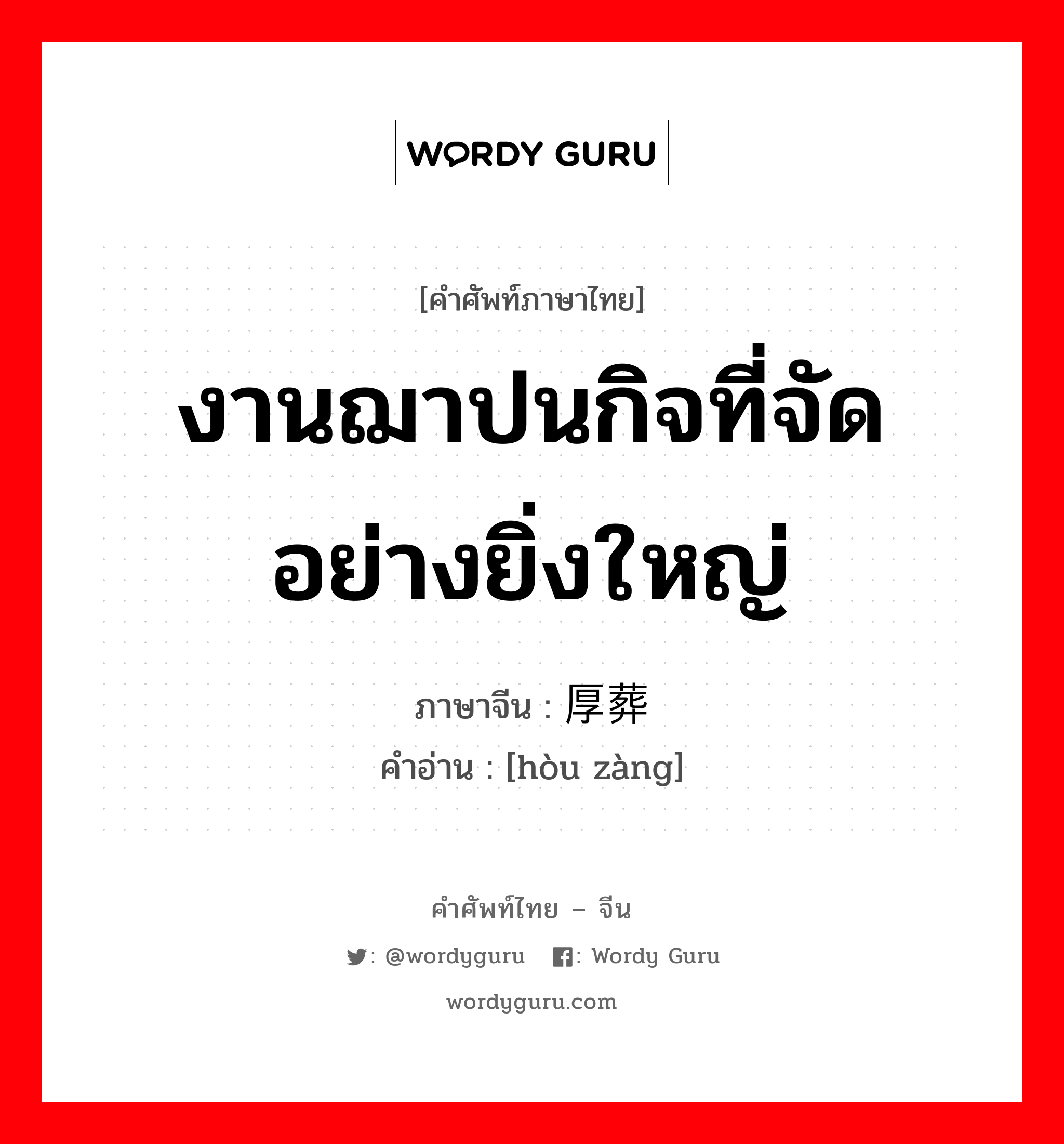 งานฌาปนกิจที่จัดอย่างยิ่งใหญ่ ภาษาจีนคืออะไร, คำศัพท์ภาษาไทย - จีน งานฌาปนกิจที่จัดอย่างยิ่งใหญ่ ภาษาจีน 厚葬 คำอ่าน [hòu zàng]