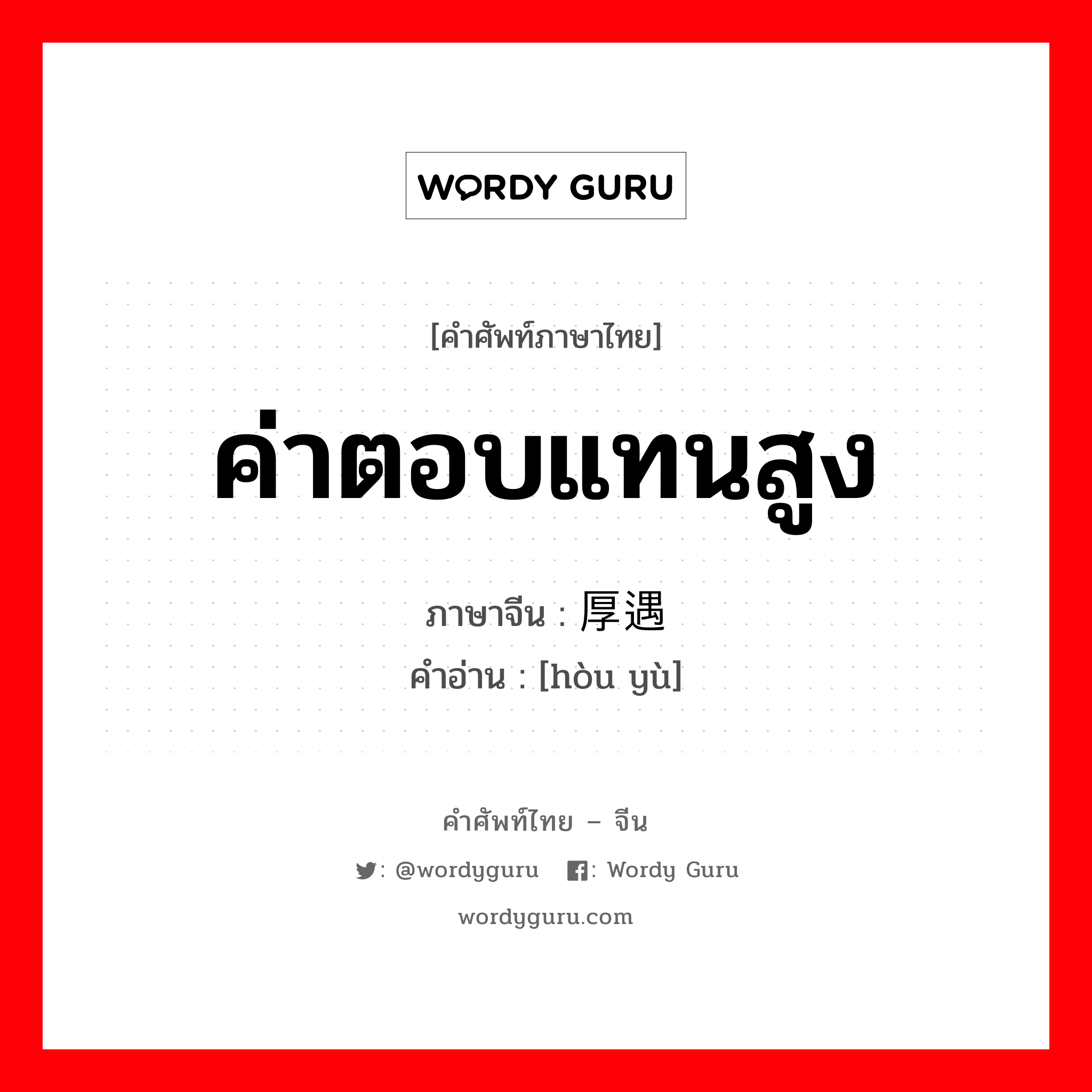 ค่าตอบแทนสูง ภาษาจีนคืออะไร, คำศัพท์ภาษาไทย - จีน ค่าตอบแทนสูง ภาษาจีน 厚遇 คำอ่าน [hòu yù]