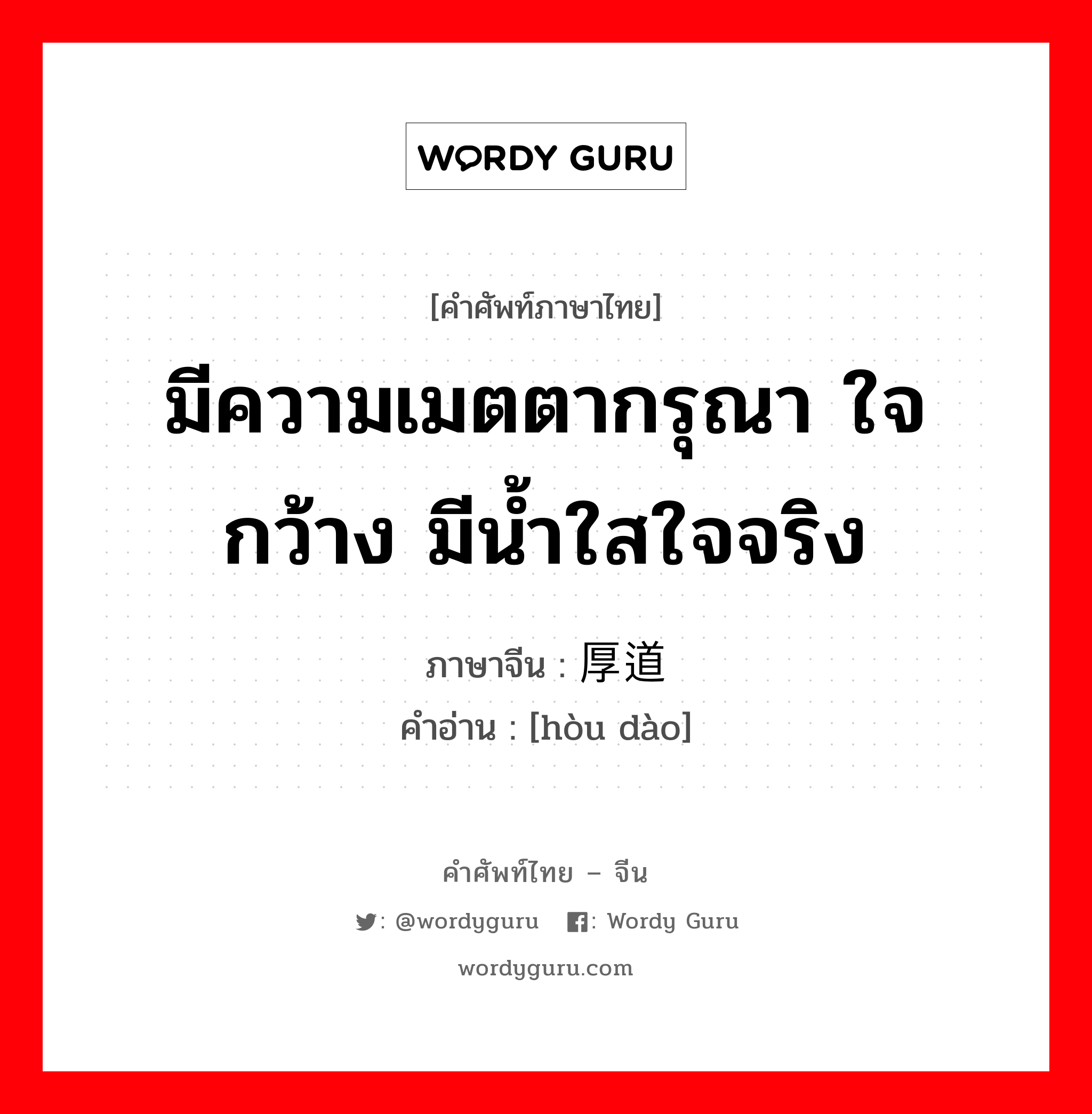 มีความเมตตากรุณา ใจกว้าง มีน้ำใสใจจริง ภาษาจีนคืออะไร, คำศัพท์ภาษาไทย - จีน มีความเมตตากรุณา ใจกว้าง มีน้ำใสใจจริง ภาษาจีน 厚道 คำอ่าน [hòu dào]