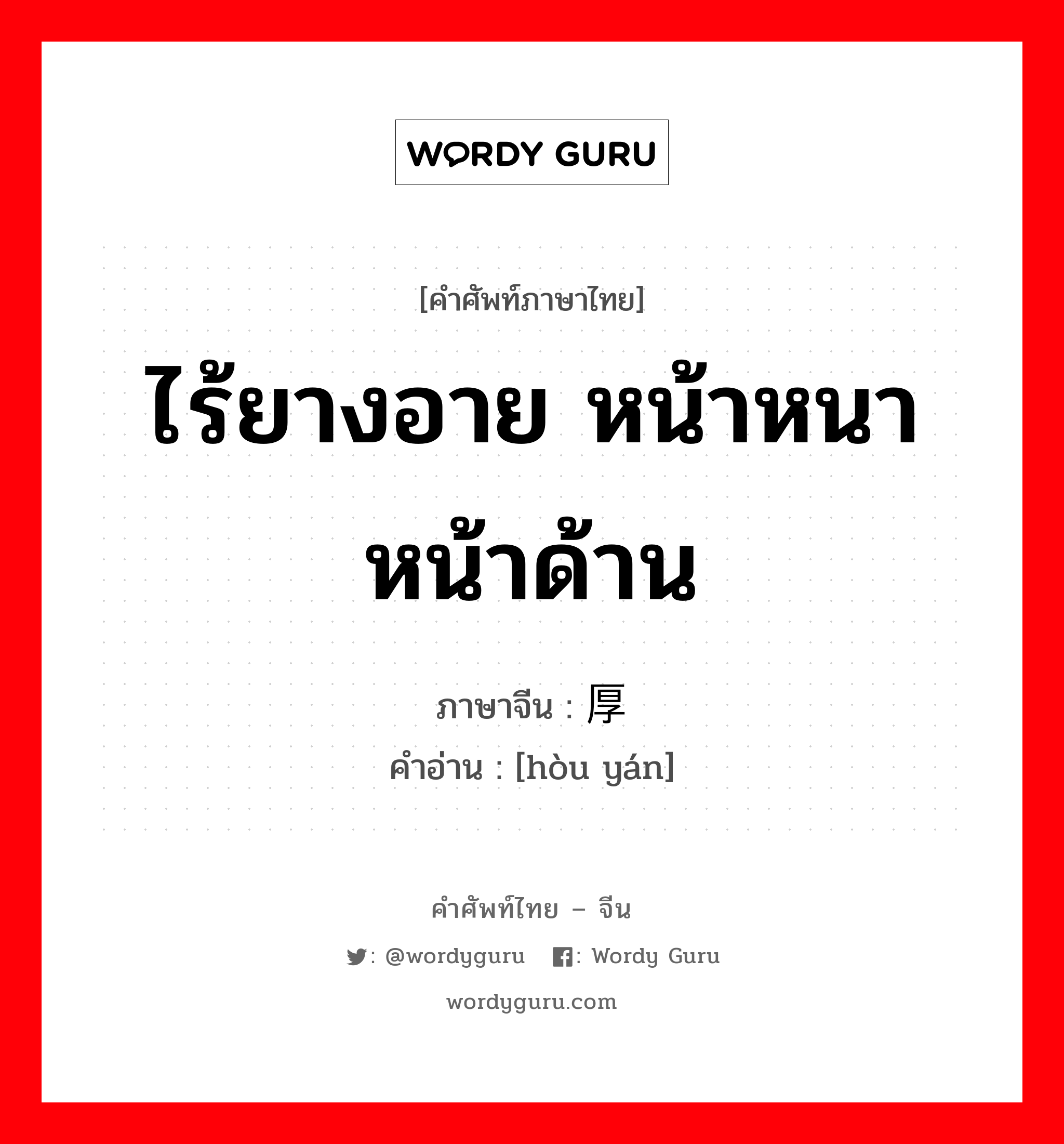 ไร้ยางอาย หน้าหนา หน้าด้าน ภาษาจีนคืออะไร, คำศัพท์ภาษาไทย - จีน ไร้ยางอาย หน้าหนา หน้าด้าน ภาษาจีน 厚颜 คำอ่าน [hòu yán]