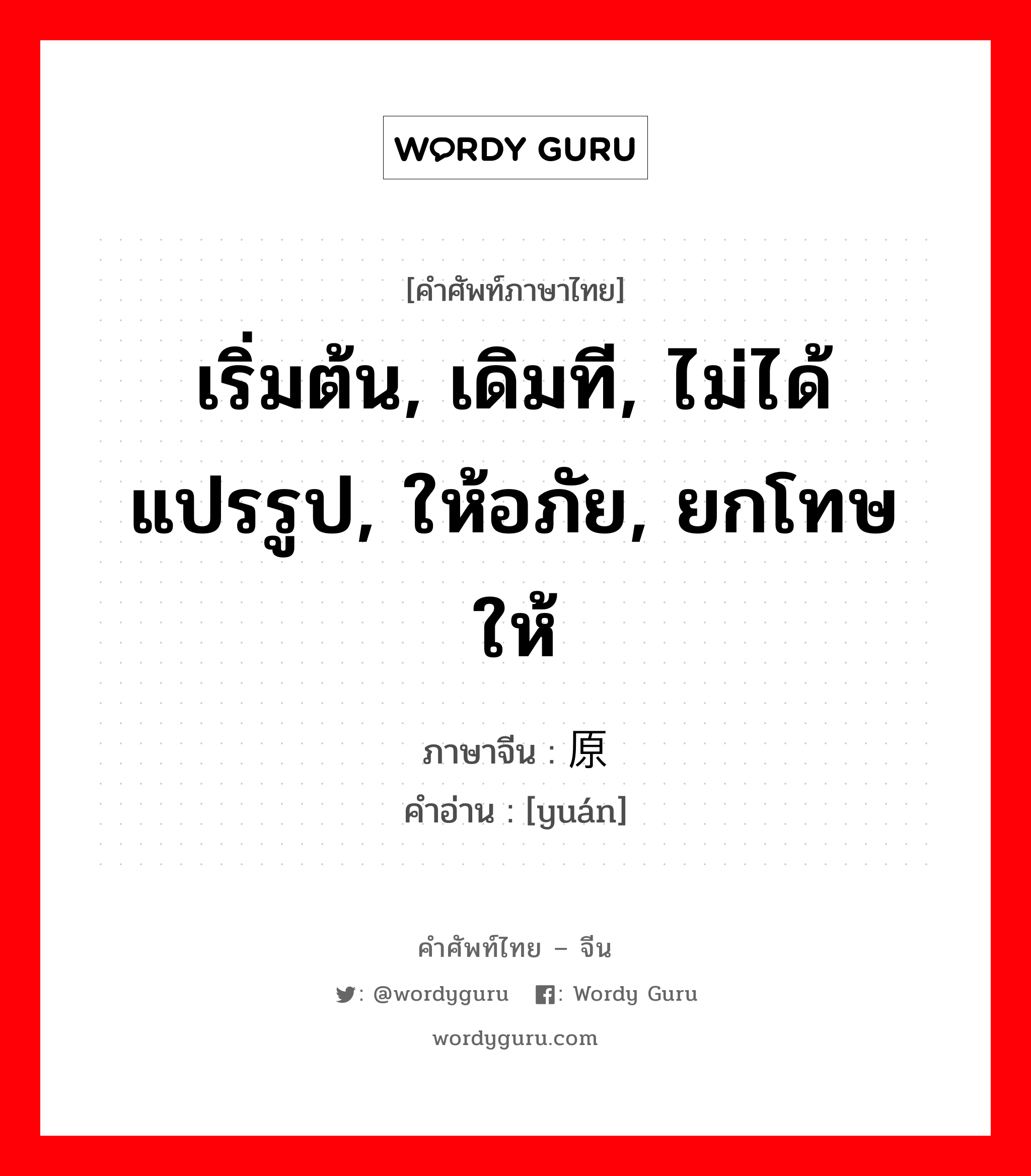 เริ่มต้น, เดิมที, ไม่ได้แปรรูป, ให้อภัย, ยกโทษให้ ภาษาจีนคืออะไร, คำศัพท์ภาษาไทย - จีน เริ่มต้น, เดิมที, ไม่ได้แปรรูป, ให้อภัย, ยกโทษให้ ภาษาจีน 原 คำอ่าน [yuán]