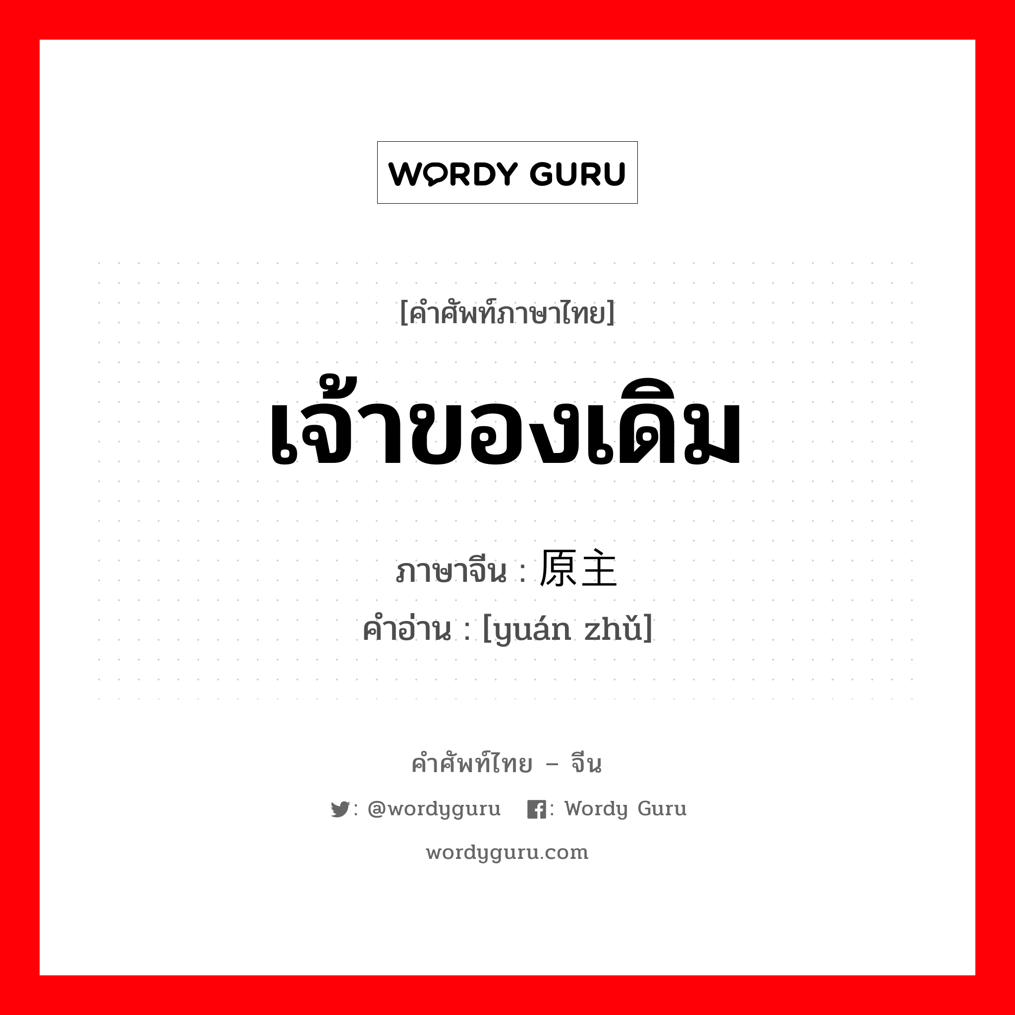 เจ้าของเดิม ภาษาจีนคืออะไร, คำศัพท์ภาษาไทย - จีน เจ้าของเดิม ภาษาจีน 原主 คำอ่าน [yuán zhǔ]